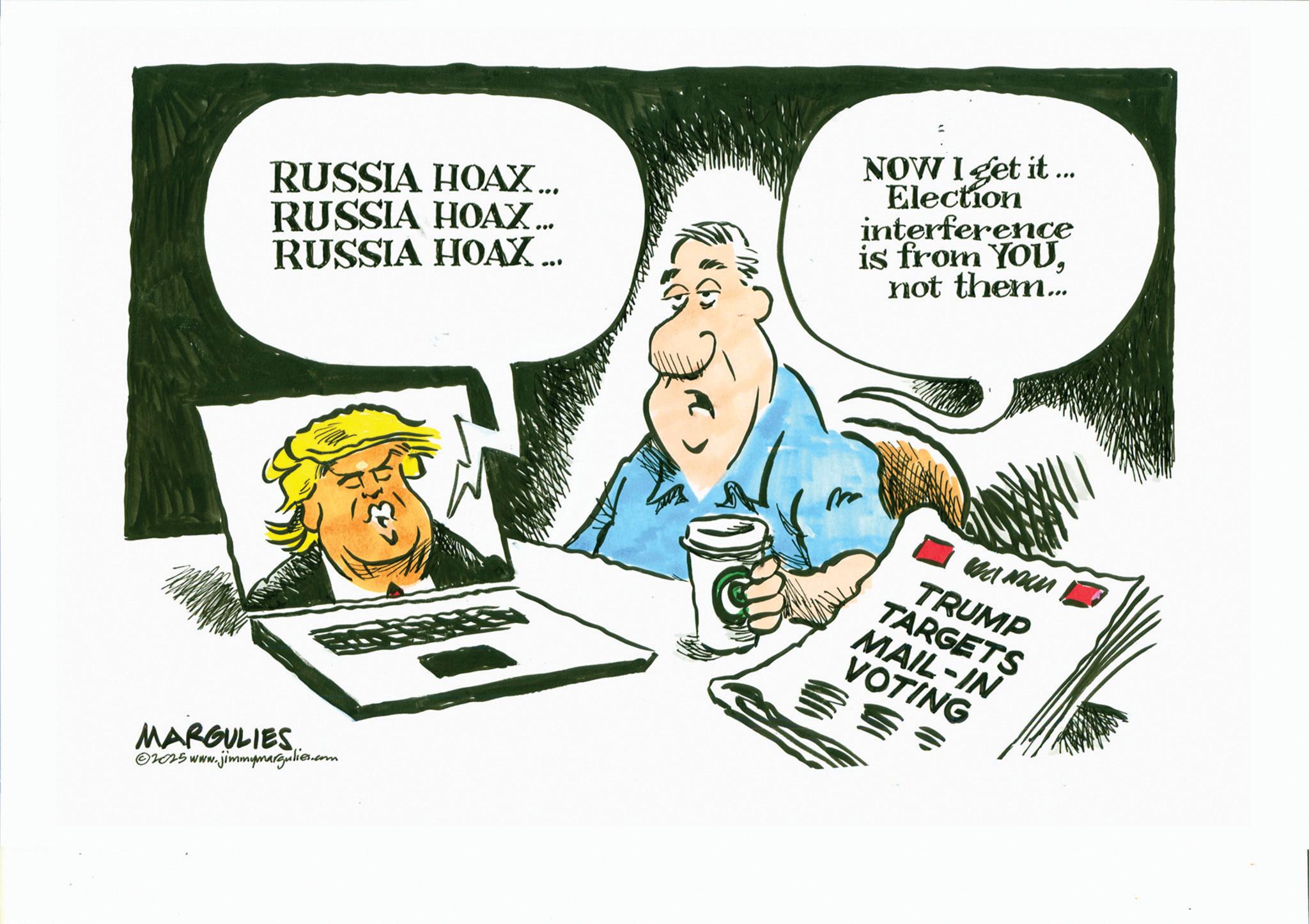 Fiction OCR: RUSSIA HOAX... RUSSIA HOAX.. RUSSIA HOAX... NOW I get it ... Election interference is from YOUnot them... MARGULIES ©2025 www.jimmymargulies.com ??? TRUMP TARGETS MAIL-IN VOTING ?? RUSSIA HOAX ... RUSSIA HOAX .. RUSSIA HOAX ... NOW I get it ... Election interference is from YOUnot them ... MARGULIES © 2025 www.jimmymargulies.com ??? TRUMP TARGETS MAIL - IN VOTING ? ?