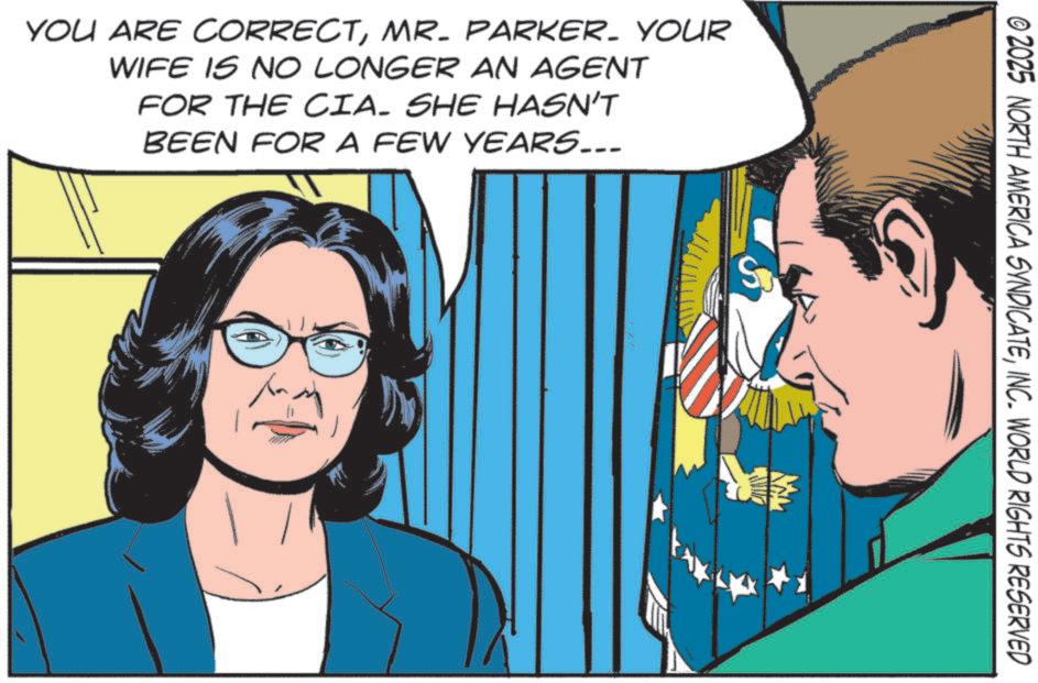 Publication OCR: YOU ARE CORRECTMR. PARKER. YOUR WIFE IS NO LONGER AN AGENT FOR THE CIA. SHE HASN'T BEEN FOR A FEW YEARS... © 2025 NORTH AMERICA SYNDICATEINC. WORLD RIGHTS RESERVED YOU ARE CORRECTMR . PARKER . YOUR WIFE IS NO LONGER AN AGENT FOR THE CIA . SHE HASN'T BEEN FOR A FEW YEARS ... © 2025 NORTH AMERICA SYNDICATEINC . WORLD RIGHTS RESERVED