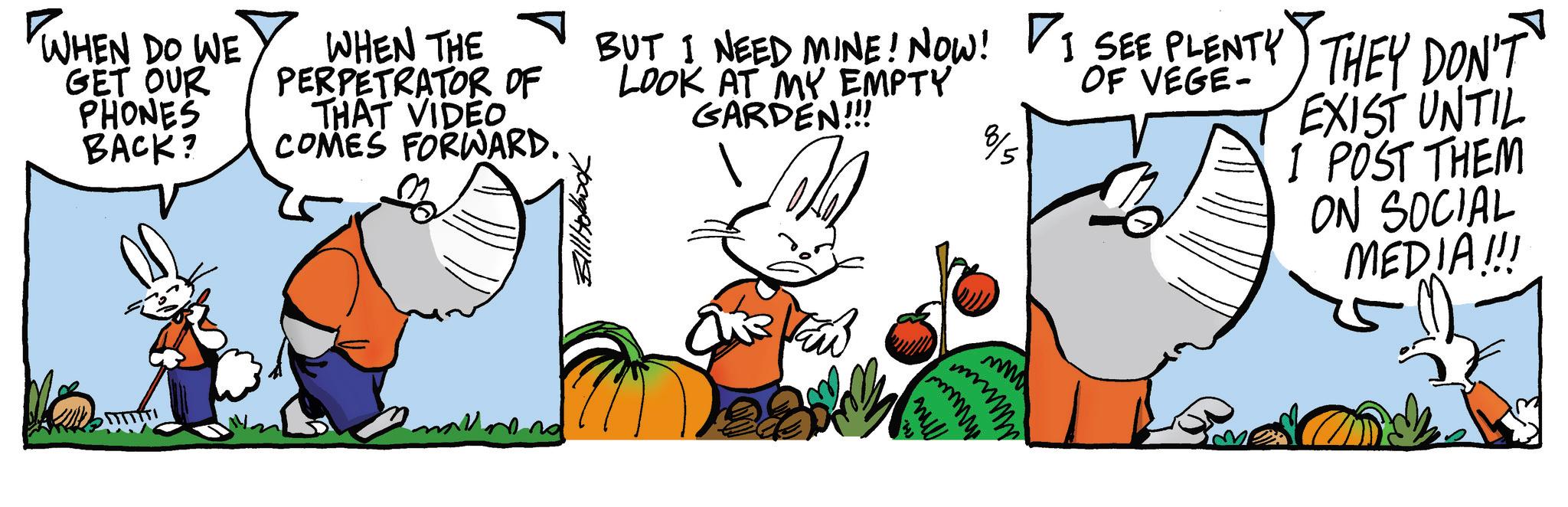 Comics OCR: WHEN DO WE GET OUR PHONES BACK? WHEN THE PERPETRATOR OF THAT VIDEO COMES FORWARD. BUT I NEED MINE! NOW! I SEE PLENTY THEY DON'T LOOK AT MY EMPTY GARDEN!!! ? 8/5 OF VEGE- EXIST UNTIL I POST THEM ON SOCIAL MEDIA!!! mmmw mu WHEN DO WE GET OUR PHONES BACK ? WHEN THE PERPETRATOR OF THAT VIDEO COMES FORWARD . BUT I NEED MINE ! NOW ! I SEE PLENTY THEY DON'T LOOK AT MY EMPTY GARDEN !!! ? 8/5 OF VEGE- EXIST UNTIL I POST THEM ON SOCIAL MEDIA !!! mmmw mu
