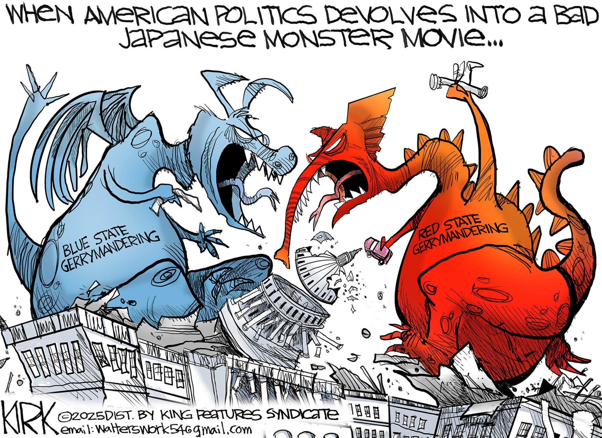 Fictional character OCR: WHEN AMERICAN POLITICS DEVOLVES INTO A BAD Japanese MONSTER MOVIE... BLUE STATE GERRYMANDERING KIRK 2025DIST. BY KING FEATURES SYNDICATE email: Walterswork546gmail.com RED STATE GERRYMANDERING WHEN AMERICAN POLITICS DEVOLVES INTO A BAD Japanese MONSTER MOVIE ... BLUE STATE GERRYMANDERING KIRK 2025DIST . BY KING FEATURES SYNDICATE email : Walterswork546gmail.com RED STATE GERRYMANDERING