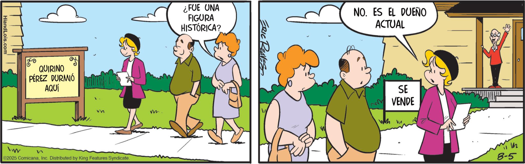 Illustration OCR: HiandLois.com QUIRINO PÉREZ DURMIÓ AQUÍ FUE UNA FIGURA HISTÓRICA? m m. n 2025 ComicanaInc. Distributed by King Features Syndicate. ERIC REAVES !! NO. ES EL DUEÑO ACTUAL SE VENDE ww 11 M 8-5 HiandLois.com QUIRINO PÉREZ DURMIÓ AQUÍ FUE UNA FIGURA HISTÓRICA ? m m . n 2025 ComicanaInc. Distributed by King Features Syndicate . ERIC REAVES !! NO . ES EL DUEÑO ACTUAL SE VENDE ww 11 M 8-5