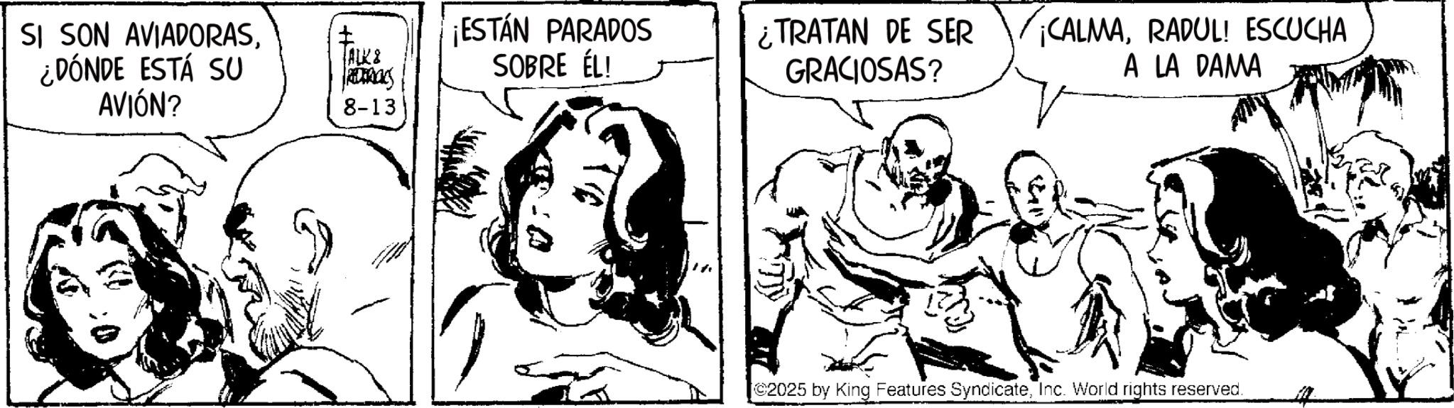 Line art OCR: SI SON AVIADORAS¿DÓNDE ESTÁ SU AVIÓN? ALK & ROCKS 8-13 ¡ESTÁN PARADOS SOBRE ÉL! ¿TRATAN DE SER ¡CALMARADUL! ESCUCHA GRACIOSAS? A LA DAMA C2025 by King Features SyndicateInc. World rights reserved. SI SON AVIADORAS¿ DÓNDE ESTÁ SU AVIÓN ? ALK & ROCKS 8-13 ¡ ESTÁN PARADOS SOBRE ÉL ! ¿ TRATAN DE SER ¡ CALMARADUL ! ESCUCHA GRACIOSAS ? A LA DAMA C2025 by King Features SyndicateInc. World rights reserved .