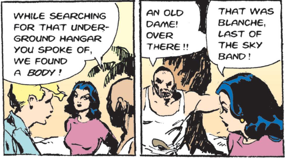 Conversation OCR: WHILE SEARCHING FOR THAT UNDER- GROUND HANGAR YOU SPOKE OFWE FOUND A BODY! AN OLD DAME! THAT WAS BLANCHELAST OF OVER THERE!! THE SKY BAND! WHILE SEARCHING FOR THAT UNDER- GROUND HANGAR YOU SPOKE OFWE FOUND A BODY ! AN OLD DAME ! THAT WAS BLANCHELAST OF OVER THERE !! THE SKY BAND !