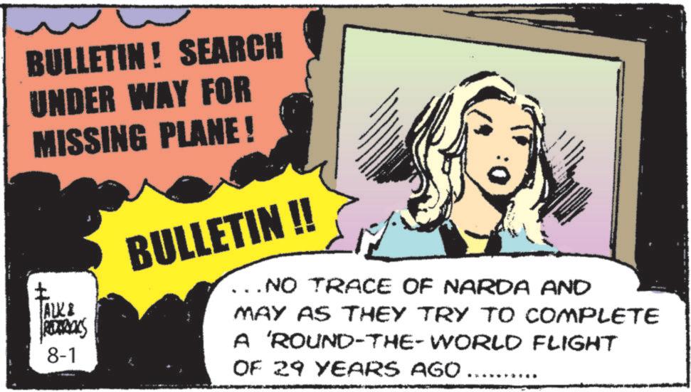 Animation OCR: BULLETIN! SEARCH UNDER WAY FOR MISSING PLANE ! ALK & REDERICKS 8-1 BULLETIN !! .. NO TRACE OF NARDA AND MAY AS THEY TRY TO COMPLETE A 'ROUND-THE-WORLD FLIGHT OF 29 YEARS AGO..... BULLETIN ! SEARCH UNDER WAY FOR MISSING PLANE ! ALK & REDERICKS 8-1 BULLETIN !! .. NO TRACE OF NARDA AND MAY AS THEY TRY TO COMPLETE A ' ROUND - THE - WORLD FLIGHT OF 29 YEARS AGO .....