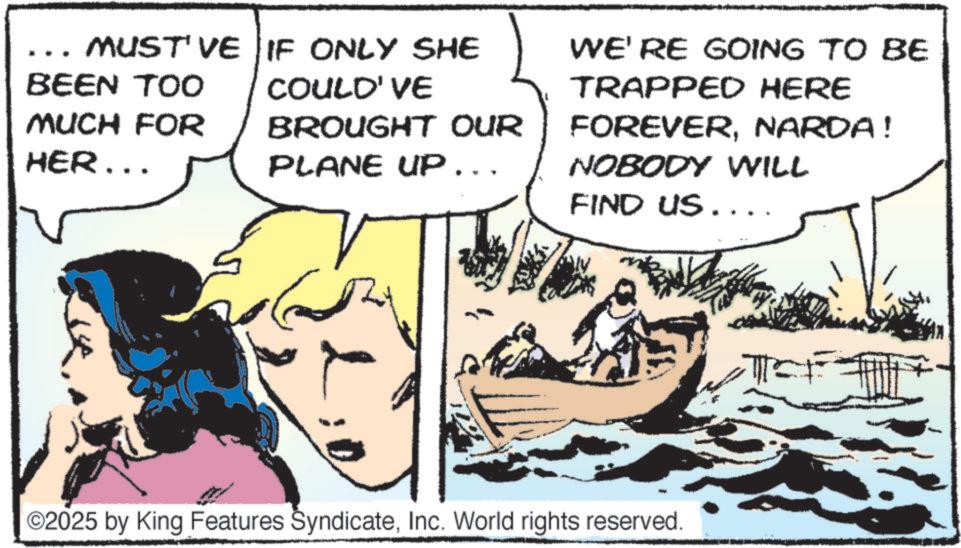 Animated cartoon OCR: BEEN TOO MUCH FOR MUSTIVE IF ONLY SHE COULD'VE BROUGHT OUR HER... PLANE UP ... WE'RE GOING TO BE TRAPPED HERE FOREVERNARDA ! NOBODY WILL FIND US.... ©2025 by King Features SyndicateInc. World rights reserved. BEEN TOO MUCH FOR MUSTIVE IF ONLY SHE COULD'VE BROUGHT OUR HER ... PLANE UP ... WE'RE GOING TO BE TRAPPED HERE FOREVERNARDA ! NOBODY WILL FIND US .... © 2025 by King Features SyndicateInc. World rights reserved .