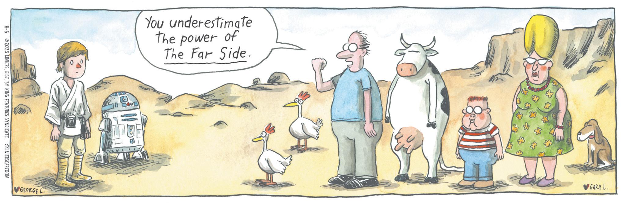 Livestock OCR: 8-8 2025 LINIERSDIST. BY KING FEATURES SYNDICATE @LINIERSCARTOON GEORGE L You underestimate The power of The Far Side. ?GARY L. 8-8 2025 LINIERSDIST . BY KING FEATURES SYNDICATE @LINIERSCARTOON GEORGE L You underestimate The power of The Far Side . ? GARY L.