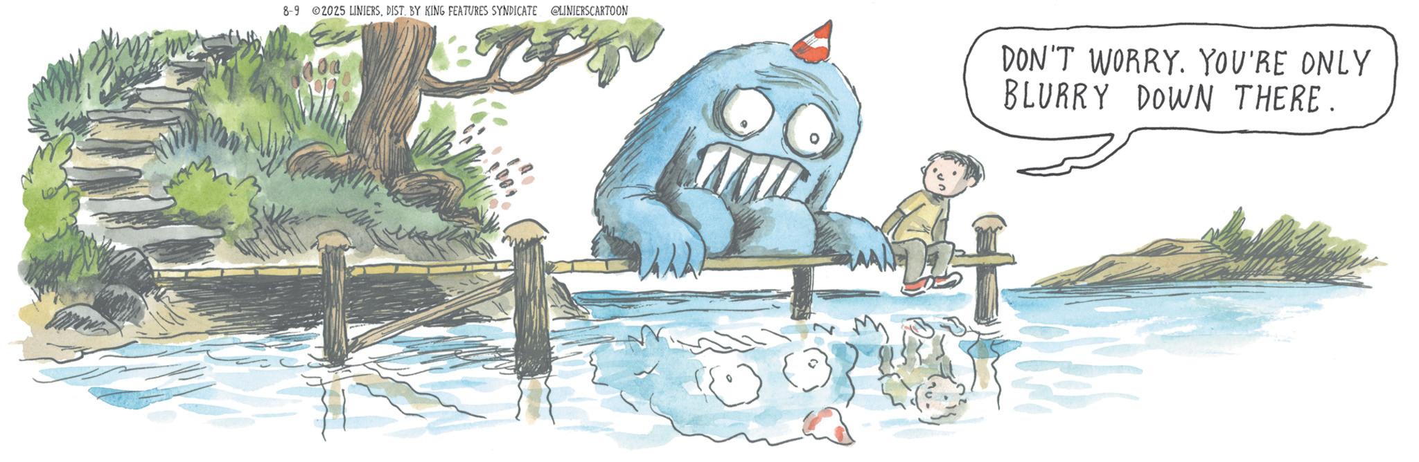 Publication OCR: 8-9 2025 LINIERSDIST. BY KING FEATURES SYNDICATE @LINIERSCARTOON DON'T WORRY. YOU'RE ONLY BLURRY DOWN THERE. 8-9 2025 LINIERSDIST . BY KING FEATURES SYNDICATE @LINIERSCARTOON DON'T WORRY . YOU'RE ONLY BLURRY DOWN THERE .