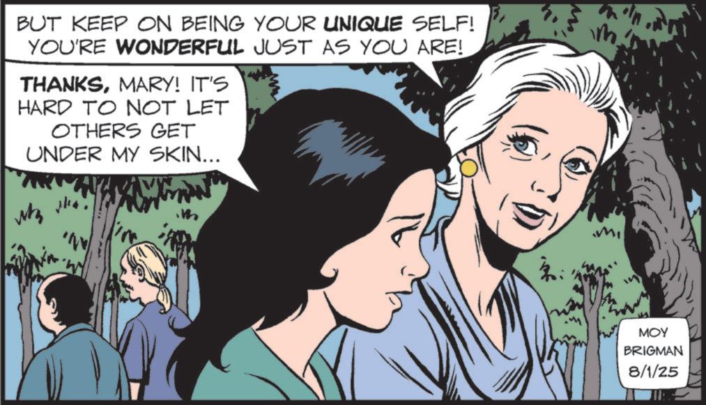 Publication OCR: BUT KEEP ON BEING YOUR UNIQUE SELF! YOU'RE WONDERFUL JUST AS YOU ARE! THANKSMARY! IT'S HARD TO NOT LET OTHERS GET UNDER MY SKIN... m MOY BRIGMAN 8/1/25 BUT KEEP ON BEING YOUR UNIQUE SELF ! YOU'RE WONDERFUL JUST AS YOU ARE ! THANKSMARY ! IT'S HARD TO NOT LET OTHERS GET UNDER MY SKIN ... m MOY BRIGMAN 8/1/25