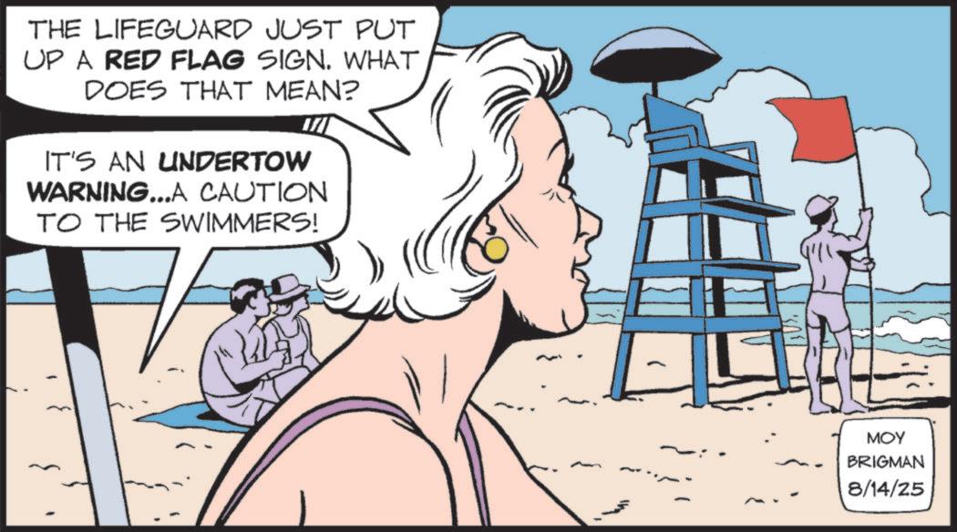 Publication OCR: THE LIFEGUARD JUST PUT UP A RED FLAG SIGN. WHAT DOES THAT MEAN? IT'S AN UNDERTOW WARNING...A CAUTION TO THE SWIMMERS! ??? BRIGMAN 8/14/25 THE LIFEGUARD JUST PUT UP A RED FLAG SIGN . WHAT DOES THAT MEAN ? IT'S AN UNDERTOW WARNING ... A CAUTION TO THE SWIMMERS ! ??? BRIGMAN 8/14/25