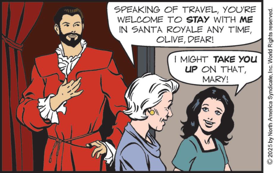 Fictional character OCR: 2025 by North America SyndicateInc. World Rights reserved. SPEAKING OF TRAVELYOU'RE WELCOME TO STAY WITH ME IN SANTA ROYALE ANY TIMEDEAR! I MIGHT TAKE YOU UP ON THATMARY! 16 (6) 2025 by North America SyndicateInc. World Rights reserved . SPEAKING OF TRAVELYOU'RE WELCOME TO STAY WITH ME IN SANTA ROYALE ANY TIMEDEAR ! I MIGHT TAKE YOU UP ON THATMARY ! 16 ( 6 )
