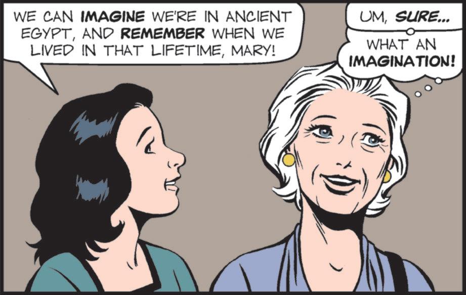 Publication OCR: WE CAN IMAGINE WE'RE IN ANCIENT EGYPTAND REMEMBER WHEN WE LIVED IN THAT LIFETIMEMARY! UMSURE... WHAT AN IMAGINATION! WE CAN IMAGINE WE'RE IN ANCIENT EGYPTAND REMEMBER WHEN WE LIVED IN THAT LIFETIMEMARY ! UMSURE ... WHAT AN IMAGINATION !