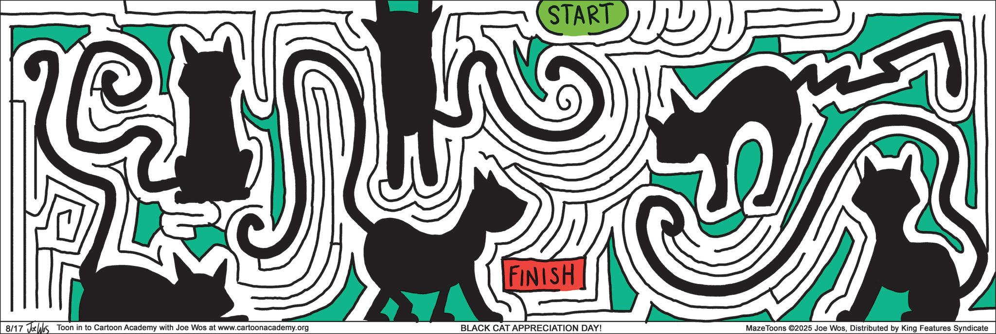 Graphic design OCR: START FINISH 8/17 JWs Toon in to Cartoon Academy with Joe Wos at www.cartoonacademy.org BLACK CAT APPRECIATION DAY! Maze Toons ©2025 Joe WosDistributed by King Features Syndicate START FINISH 8/17 JWs Toon in to Cartoon Academy with Joe Wos at www.cartoonacademy.org BLACK CAT APPRECIATION DAY ! Maze Toons © 2025 Joe WosDistributed by King Features Syndicate