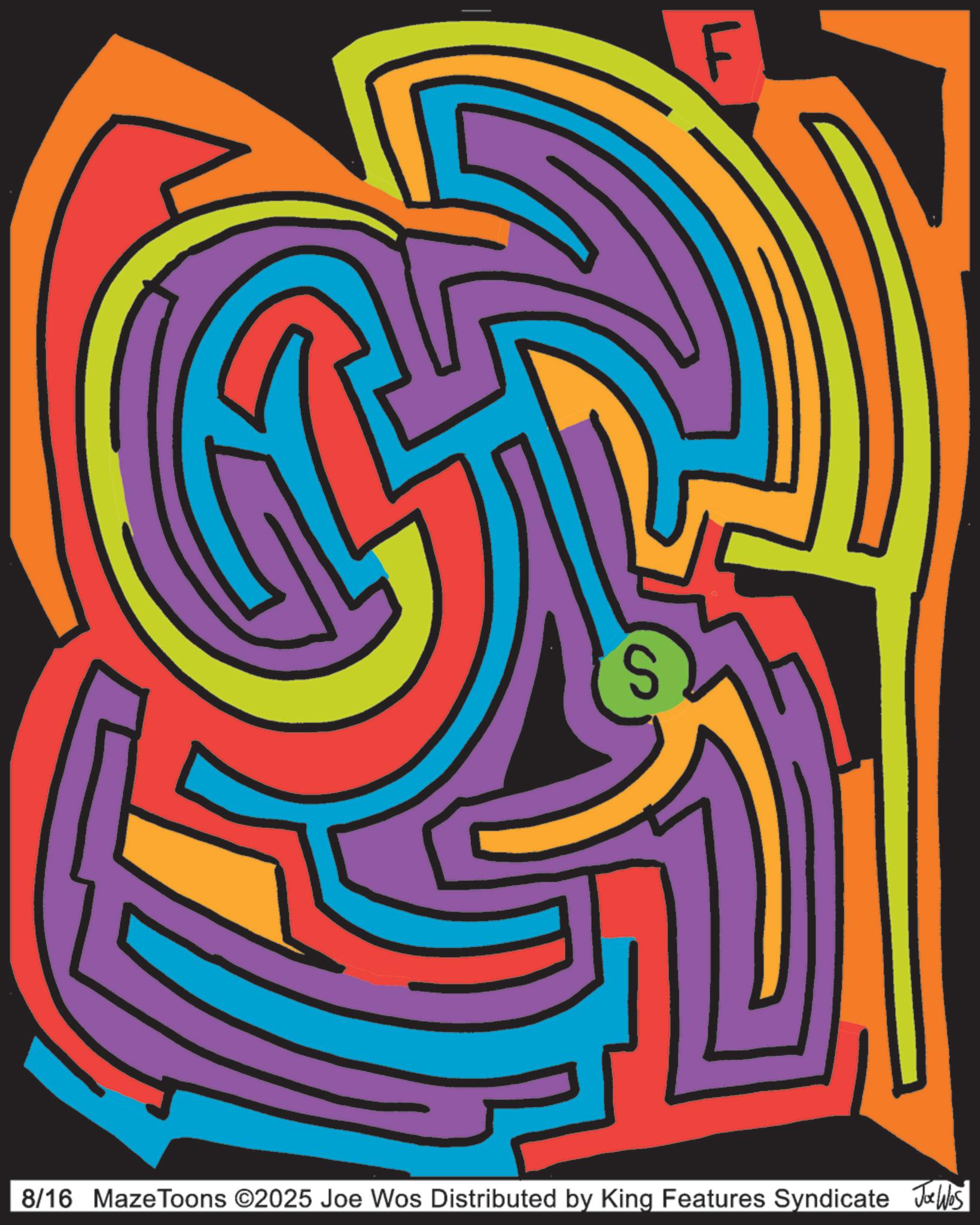 Labyrinth OCR: S F 8/16 Maze Toons ©2025 Joe Wos Distributed by King Features Syndicate Joe Was S F 8/16 Maze Toons © 2025 Joe Wos Distributed by King Features Syndicate Joe Was