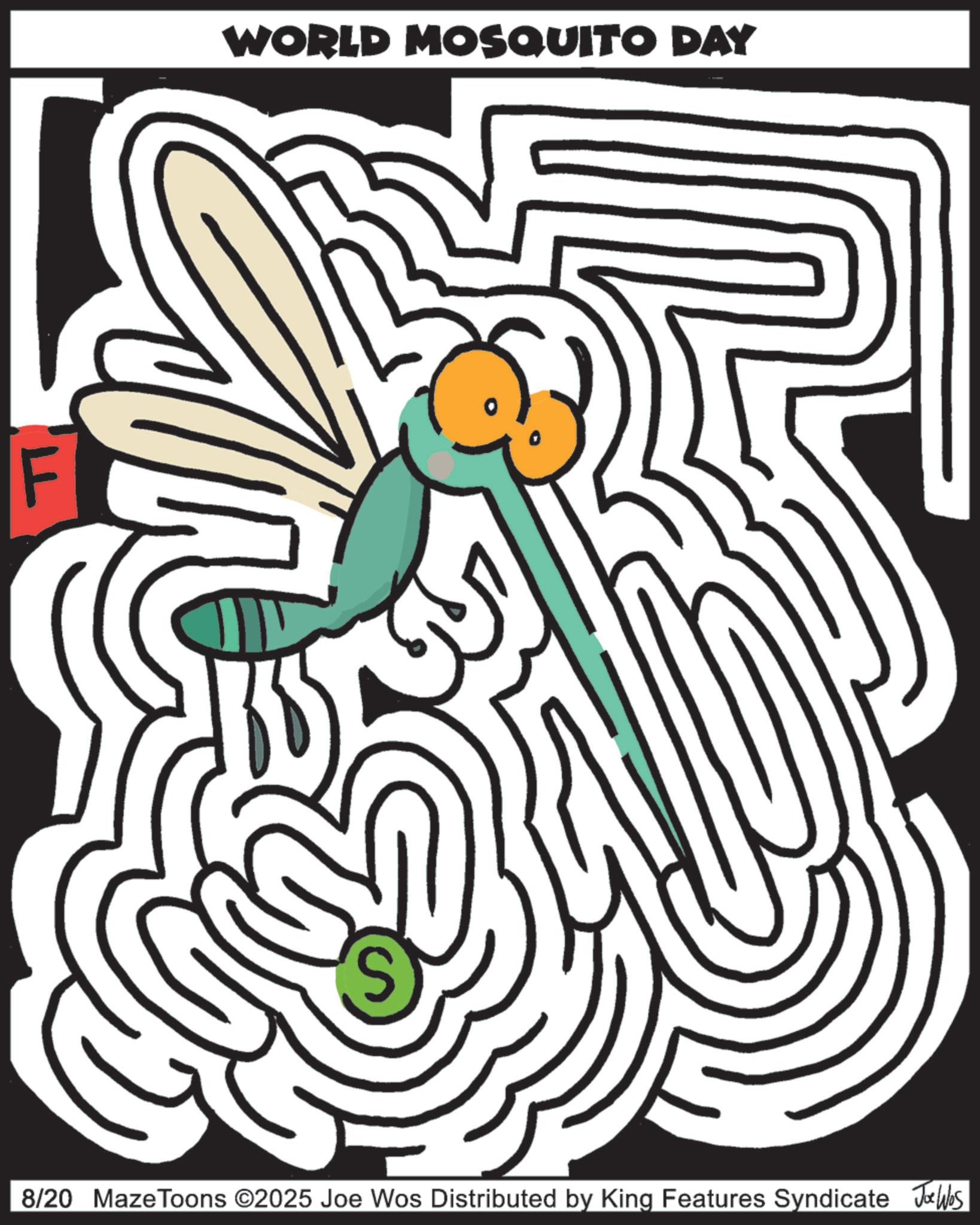 Graphics OCR: WORLD MOSQUITO DAY LL S 8/20 Maze Toons ©2025 Joe Wos Distributed by King Features Syndicate Jobs WORLD MOSQUITO DAY LL S 8/20 Maze Toons © 2025 Joe Wos Distributed by King Features Syndicate Jobs
