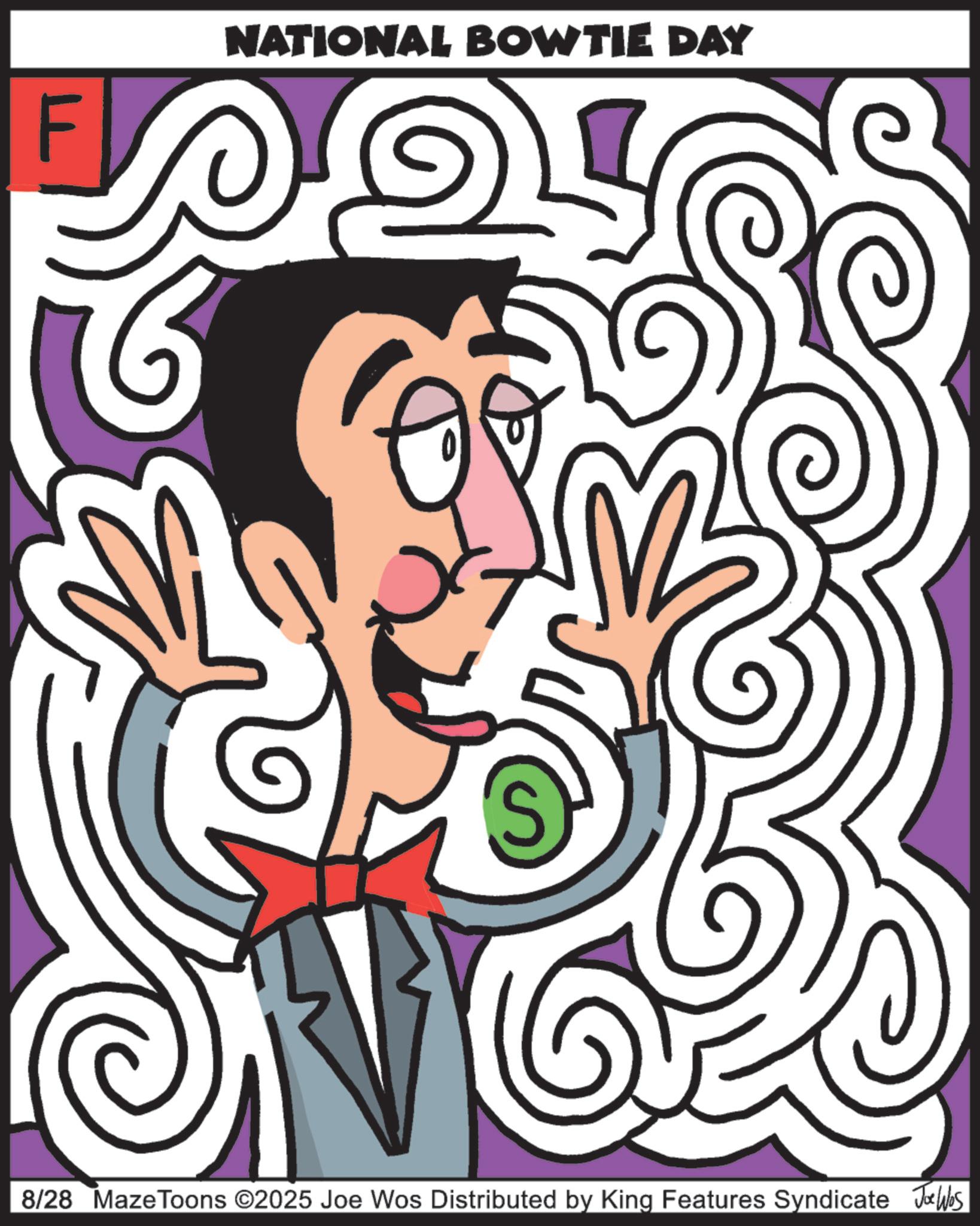 Animation OCR: F NATIONAL BOWTIE DAY 8/28 MazeToons ©2025 Joe Wos Distributed by King Features Syndicate Joe Wes F NATIONAL BOWTIE DAY 8/28 MazeToons © 2025 Joe Wos Distributed by King Features Syndicate Joe Wes