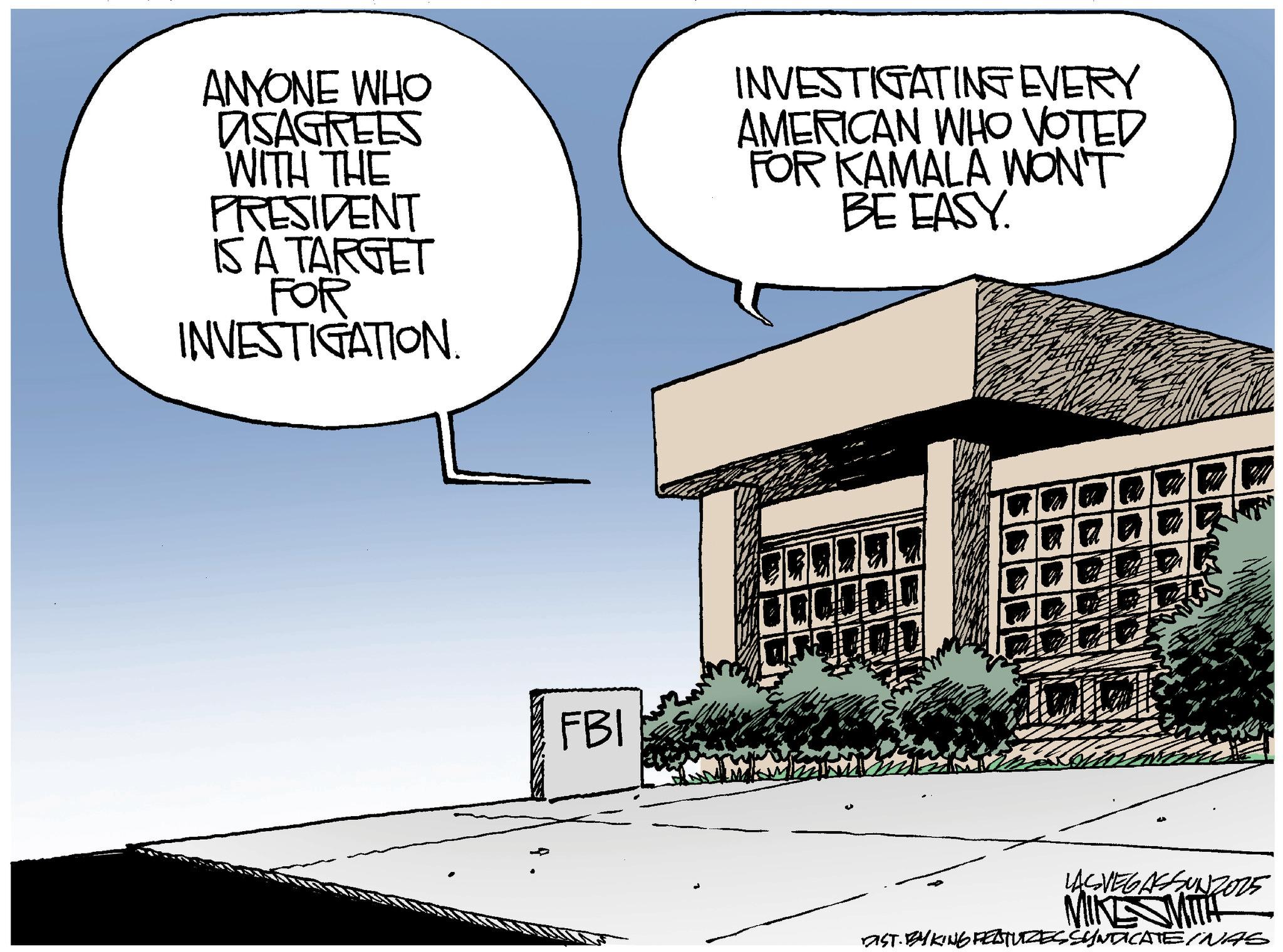 News OCR: ANYONE WHO DISAGREES WITH THE PRESIDENT IS A TARGET FOR INVESTIGATION. INVESTIGATING EVERY AMERICAN WHO VOTED FOR KAMALA WON'T BE EASY. FBI LASVEGASSUNZO15 MIKE SMITH DIST. BYKING FELTURES SYNTICATEINAS ANYONE WHO DISAGREES WITH THE PRESIDENT IS A TARGET FOR INVESTIGATION . INVESTIGATING EVERY AMERICAN WHO VOTED FOR KAMALA WON'T BE EASY . FBI LASVEGASSUNZO15 MIKE SMITH DIST . BYKING FELTURES SYNTICATEINAS