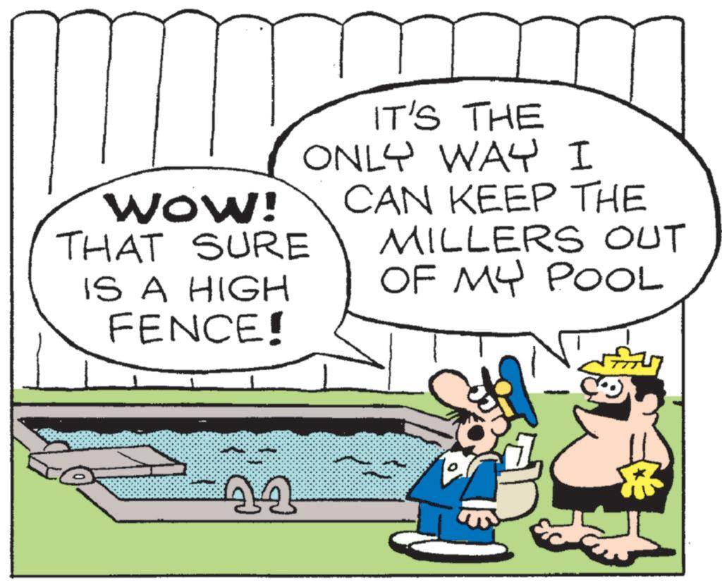 Fiction OCR: Wow! THAT SURE IS A HIGH FENCE! IT'S THE ONLY WAY I CAN KEEP THE MILLERS OUT OF MY POOL Wow ! THAT SURE IS A HIGH FENCE ! IT'S THE ONLY WAY I CAN KEEP THE MILLERS OUT OF MY POOL