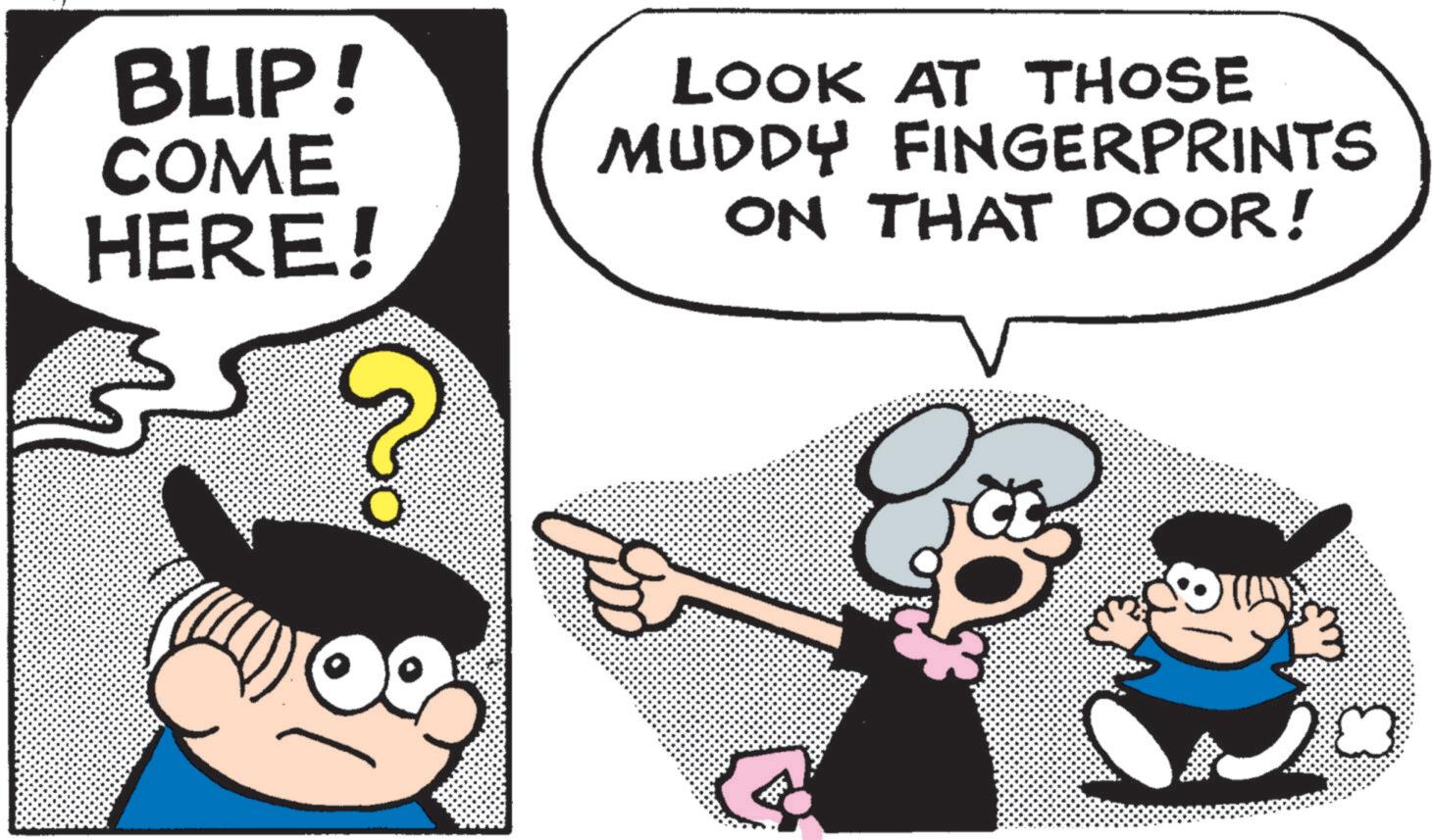 Animated cartoon OCR: BLIP! COME HERE! LOOK AT THOSE MUDDY FINGERPRINTS ON THAT DOOR! ???? BLIP ! COME HERE ! LOOK AT THOSE MUDDY FINGERPRINTS ON THAT DOOR ! ????