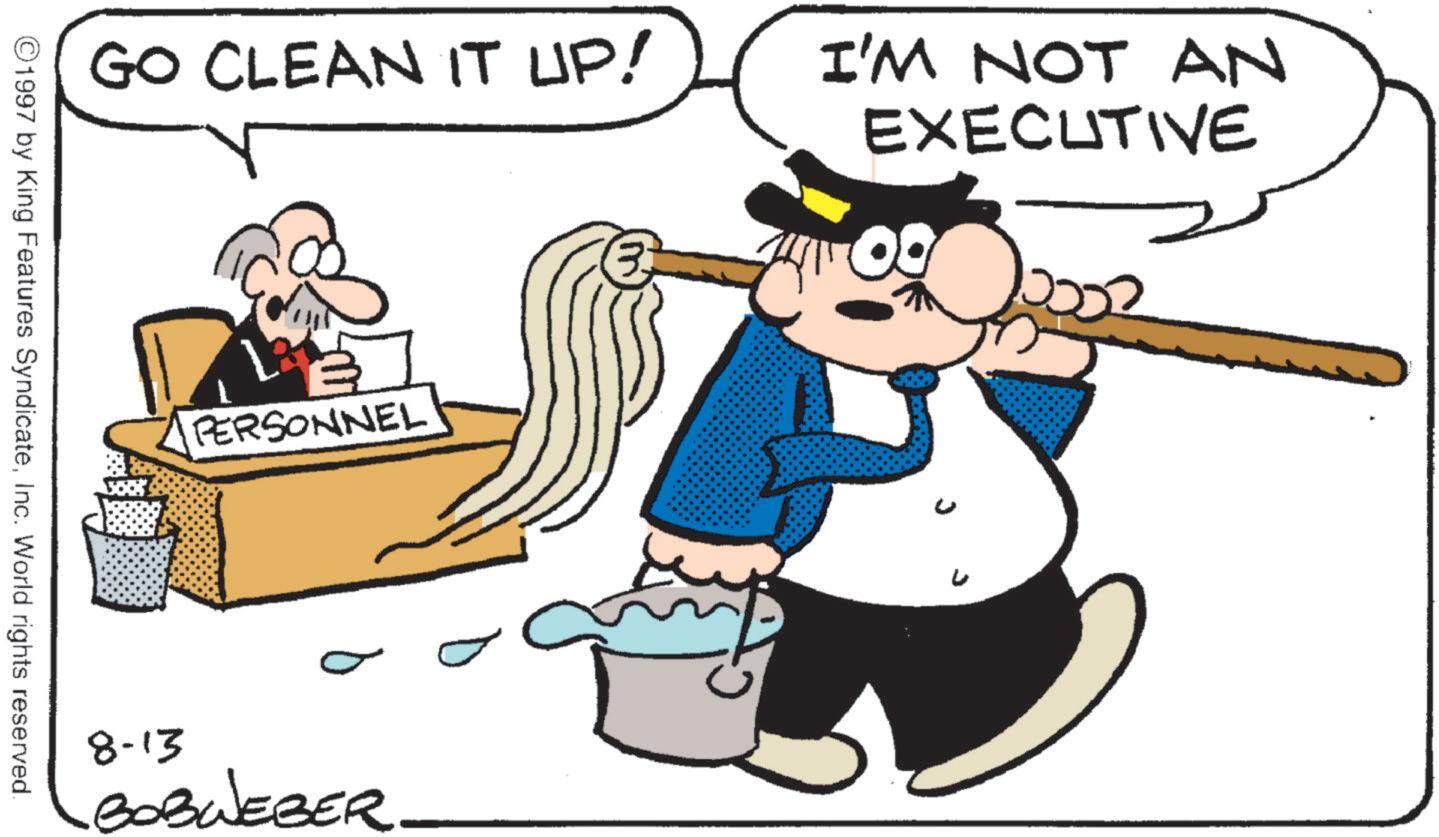 Photo caption OCR: GO CLEAN IT UP! I'M NOT AN EXECUTIVE ©1997 by King Features SyndicateInc. World rights reserved. 1 B PERSONNEL 8-13 BOBWEBER. GO CLEAN IT UP ! I'M NOT AN EXECUTIVE © 1997 by King Features SyndicateInc. World rights reserved . 1 B PERSONNEL 8-13 BOBWEBER .