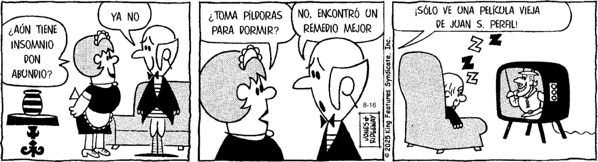 Animated cartoon OCR: ¿AÚN TIENE INSOMNIO DON ABUNDIO? YA NO ¿TOMA PÍLDORAS PARA DORMIR? NO. ENCONTRÓ UN REMEDIO MEJOR ¡SÓLO VE UNA PELÍCULA VIEJA DE JUAN S. PERFIL! Z Z 8-16 ¿ AÚN TIENE INSOMNIO DON ABUNDIO ? YA NO ¿ TOMA PÍLDORAS PARA DORMIR ? NO . ENCONTRÓ UN REMEDIO MEJOR ¡ SÓLO VE UNA PELÍCULA VIEJA DE JUAN S. PERFIL ! Z Z 8-16