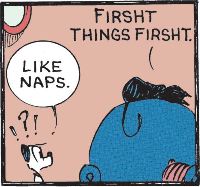 Pleased OCR: LIKE FIRSHT THINGS FIRSHT. NAPS. .?! LIKE FIRSHT THINGS FIRSHT . NAPS . . ? !