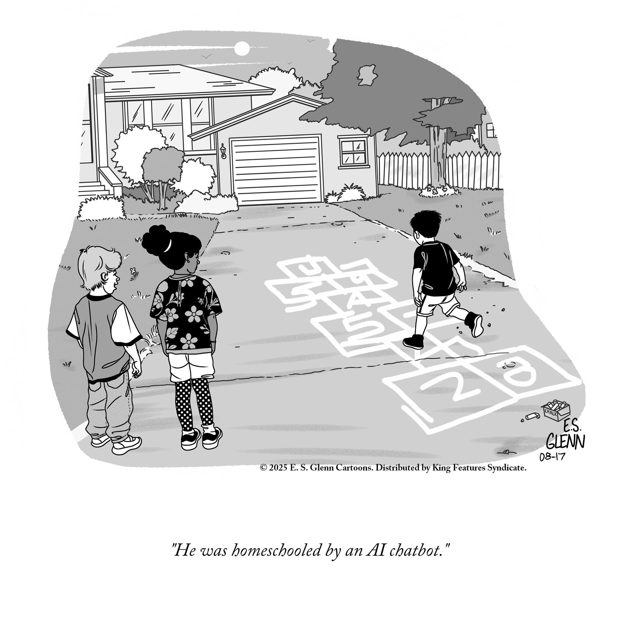 Fiction OCR: GED 1) k Dia © 2025 E. S. Glenn Cartoons. Distributed by King Features Syndicate. E.S. GLENN 08-17 "He was homeschooled by an AI chatbot." GED 1 ) k Dia © 2025 E. S. Glenn Cartoons . Distributed by King Features Syndicate . E.S. GLENN 08-17 " He was homeschooled by an AI chatbot . "