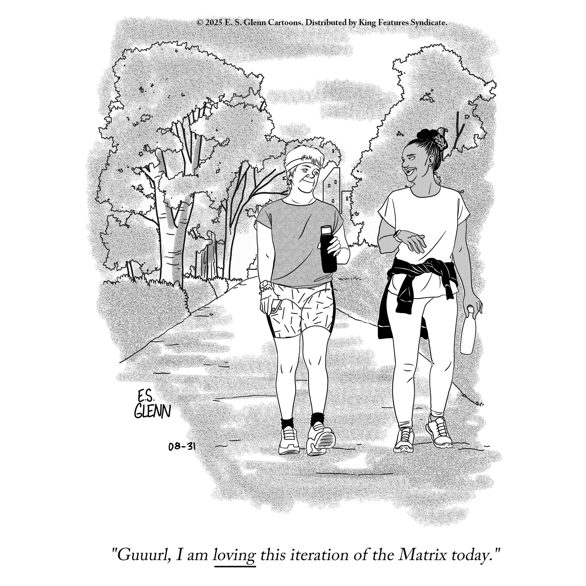 Sketch OCR: ES. GLENN 08-31 © 2025 E. S. Glenn Cartoons. Distributed by King Features Syndicate. ? "GuuurlI am loving this iteration of the Matrix today." ES . GLENN 08-31 © 2025 E. S. Glenn Cartoons . Distributed by King Features Syndicate . ? " GuuurlI am loving this iteration of the Matrix today . "