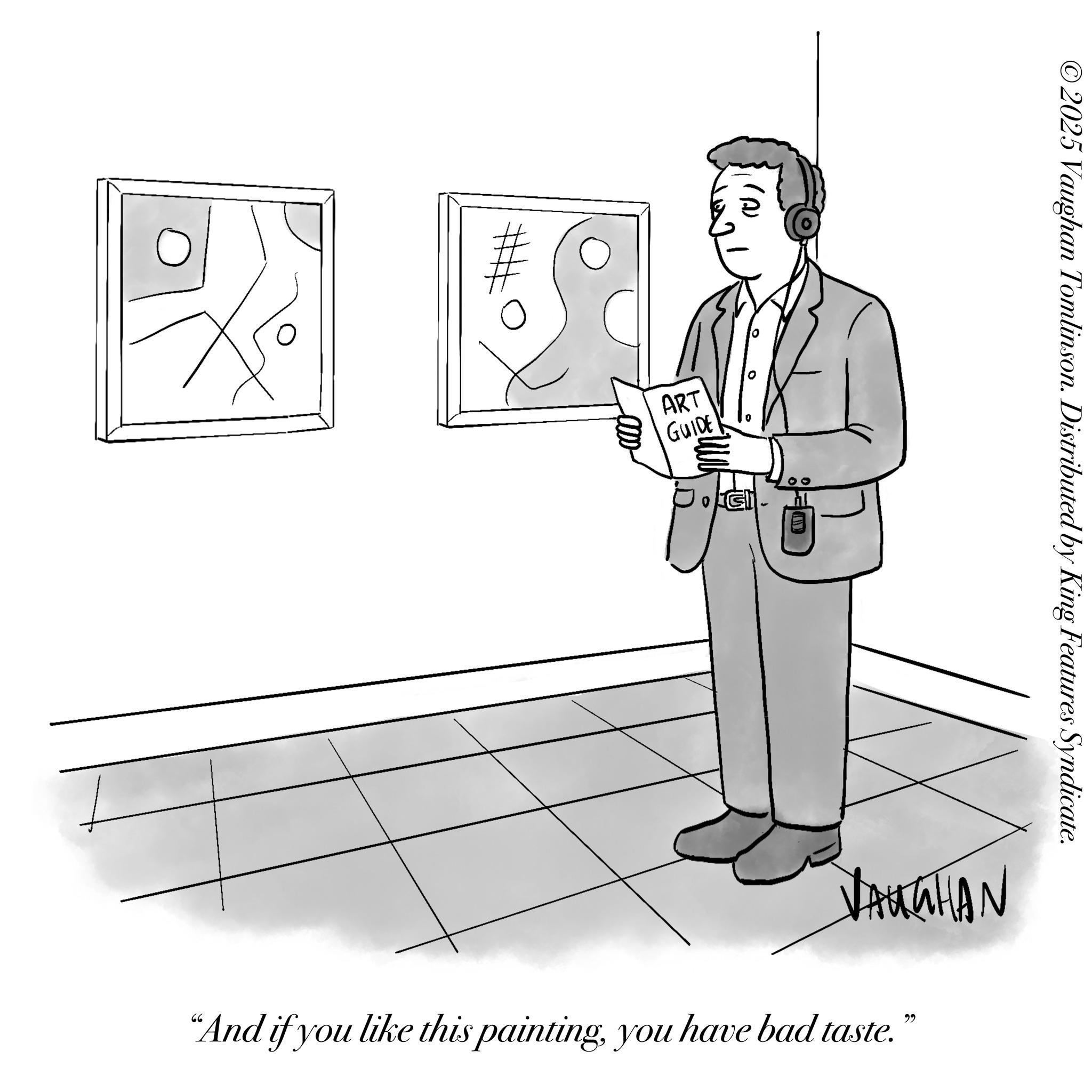 Fiction OCR: ART GUIDE J.Gli ©2025 Vaughan Tomlinson. Distributed by King Features Syndicate. VAUGHAN "And if you like this paintingyou have bad taste." ART GUIDE J.Gli © 2025 Vaughan Tomlinson . Distributed by King Features Syndicate . VAUGHAN " And if you like this paintingyou have bad taste . "