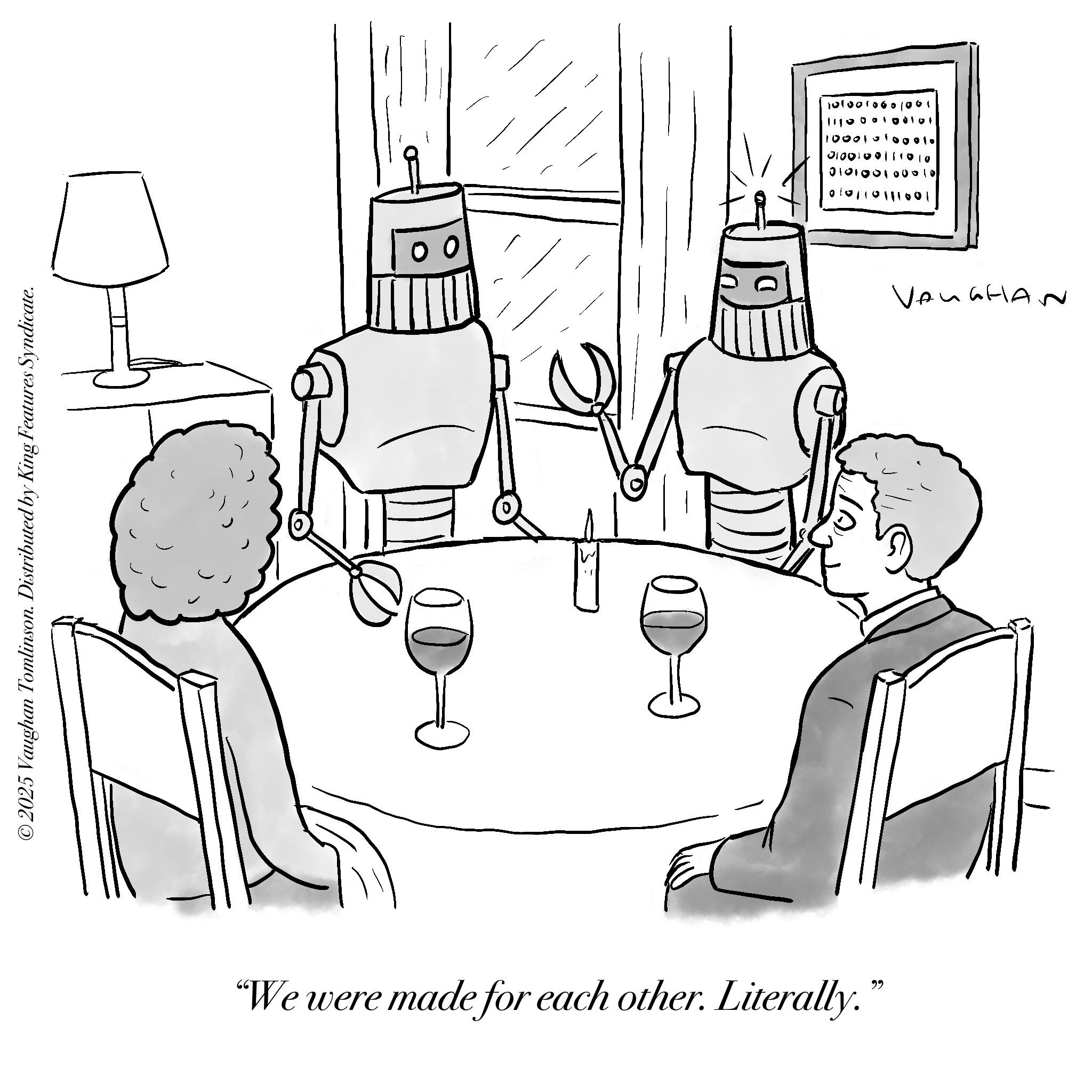 Fictional character OCR: © 2025 Vaughan Tomlinson. Distributed by King Features Syndicate. "We were made for each other. Literally. 66 1010010001001 111000100101 100010100010 0100100111010 010100100010 010110111001 VAUGHAN © 2025 Vaughan Tomlinson . Distributed by King Features Syndicate . " We were made for each other . Literally . 66 1010010001001 111000100101 100010100010 0100100111010 010100100010 010110111001 VAUGHAN