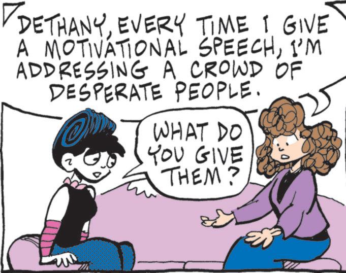 Comics OCR: DETHANYEVERY TIME I GIVE A MOTIVATIONAL SPEECHI'M ADDRESSING A CROWD OF DESPERATE PEOPLE. @ ? WHAT DO G. YOU GIVE THEM? DETHANYEVERY TIME I GIVE A MOTIVATIONAL SPEECHI'M ADDRESSING A CROWD OF DESPERATE PEOPLE . @ ? WHAT DO G. YOU GIVE THEM ?