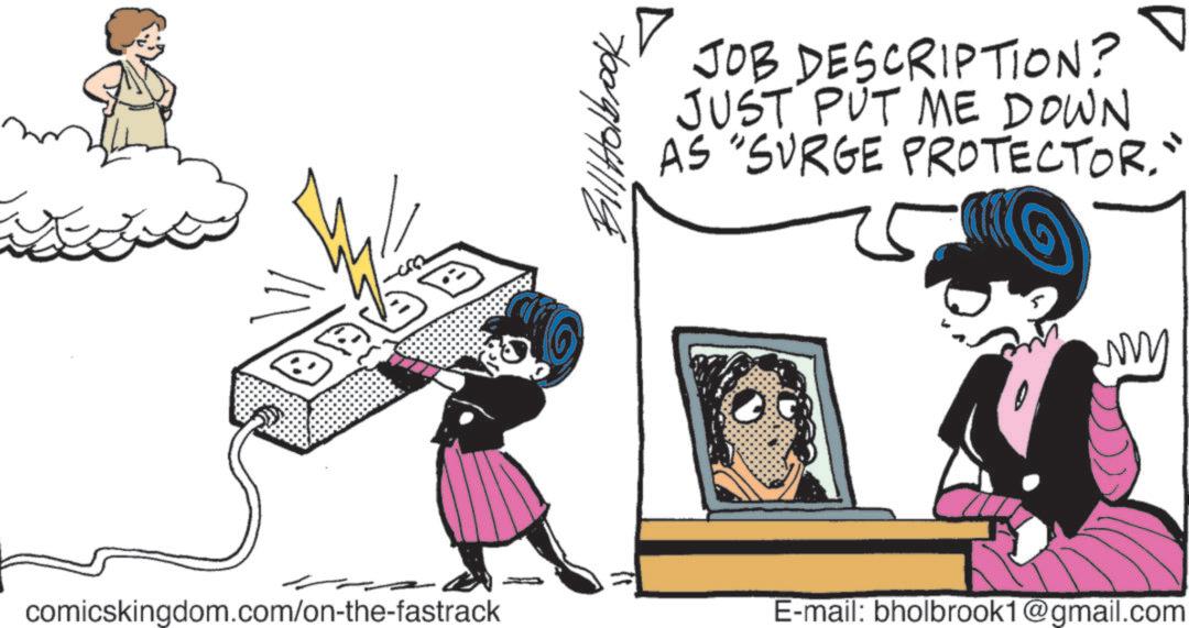 Fictional character OCR: Bill Holbrook JOB DESCRIPTION? JUST PUT ME DOWN AS "SURGE PROTECTOR" comicskingdom.com/on-the-fastrack E-mail: bholbrook1@gmail.com ww Bill Holbrook JOB DESCRIPTION ? JUST PUT ME DOWN AS " SURGE PROTECTOR" comicskingdom.com/on-the-fastrack E - mail : bholbrook1@gmail.com ww