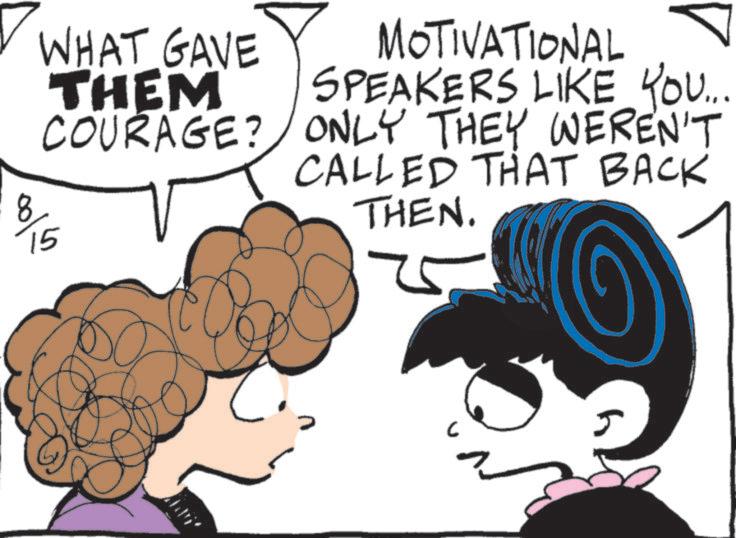 Comics OCR: WHAT GAVE THEM ? MOTIVATIONAL SPEAKERS LIKE YOU... COURAGE? ONLY THEY WEREN'T CALLED THAT BACK 15 15 THEN. .. WHAT GAVE THEM ? MOTIVATIONAL SPEAKERS LIKE YOU ... COURAGE ? ONLY THEY WEREN'T CALLED THAT BACK 15 15 THEN . ..