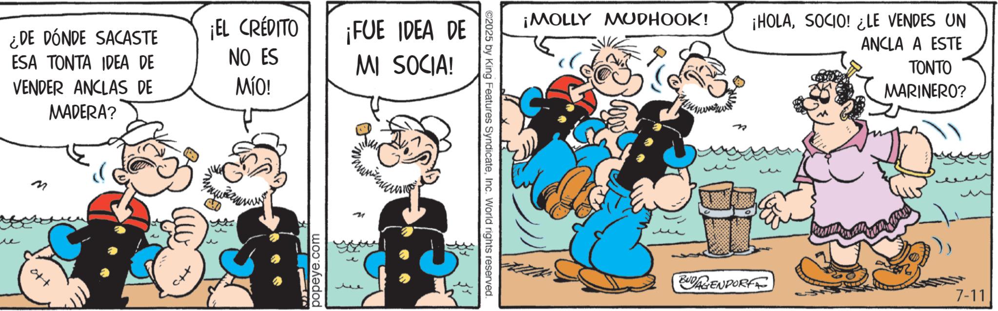 Publication OCR: ¿DE DÓNDE SACASTE ESA TONTA IDEA DE VENDER ANCLAS DE MADERA? ¡EL CREDITO NO ES MÍO! M ott ¡FUE IDEA DE MI SOCIA! popeye.com ¡MOLLY MUDHOOK! ©2025 by King Features SyndicateInc. World rights reserved. ¡HOLASOCIO! ¿LE VENDES UN ANCLA A ESTE TONTO MARINERO? BUDAGENDORFE 7-11 ¿ DE DÓNDE SACASTE ESA TONTA IDEA DE VENDER ANCLAS DE MADERA ? ¡ EL CREDITO NO ES MÍO ! M ott ¡ FUE IDEA DE MI SOCIA ! popeye.com ¡ MOLLY MUDHOOK ! © 2025 by King Features SyndicateInc. World rights reserved . ¡ HOLASOCIO ! ¿ LE VENDES UN ANCLA A ESTE TONTO MARINERO ? BUDAGENDORFE 7-11
