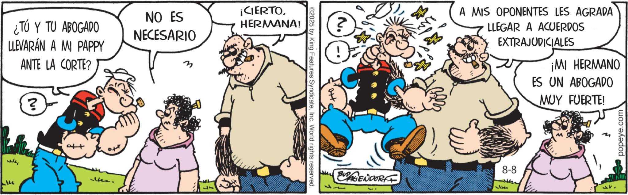 Humour OCR: ¿TÚ Y TU ABOGADO LLEVARÁN A MI PAPPY ANTE LA CORTE? ? ??? 16. NO ES NECESARIO ¡CIERTOHERMANA! 2025 by King Features SyndicateInc. World rights reserved. ++0 A MIS OPONENTES LES AGRADA LLEGAR A ACUERDOS EXTRAJUDICIALES ¡MI HERMANO ES UN ABOGADO MUY FUERTE! 8-8 BUDAGENDORFF ak. popeye.com ¿ TÚ Y TU ABOGADO LLEVARÁN A MI PAPPY ANTE LA CORTE ? ? ??? 16 . NO ES NECESARIO ¡ CIERTOHERMANA ! 2025 by King Features SyndicateInc. World rights reserved . ++ 0 A MIS OPONENTES LES AGRADA LLEGAR A ACUERDOS EXTRAJUDICIALES ¡ MI HERMANO ES UN ABOGADO MUY FUERTE ! 8-8 BUDAGENDORFF ak . popeye.com