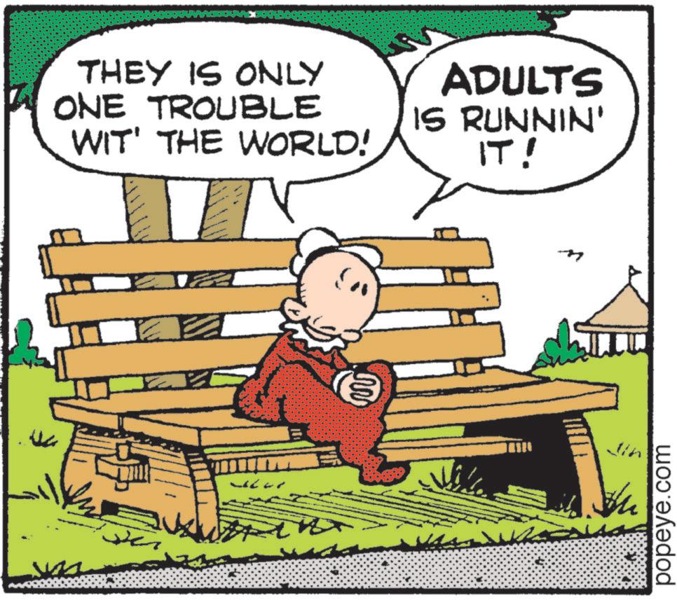 Publication OCR: THEY IS ONLY ONE TROUBLE WIT' THE WORLD! ADULTS IS RUNNIN' IT! E the popeye.com THEY IS ONLY ONE TROUBLE WIT ' THE WORLD ! ADULTS IS RUNNIN ' IT ! E the popeye.com