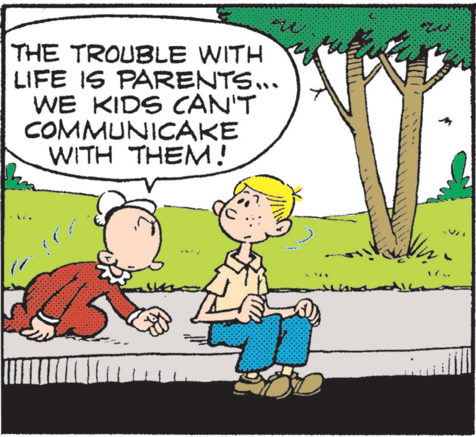 Happiness OCR: THE TROUBLE WITH LIFE IS PARENTS... WE KIDS CAN'T COMMUNICAKE WITH THEM! THE TROUBLE WITH LIFE IS PARENTS ... WE KIDS CAN'T COMMUNICAKE WITH THEM !