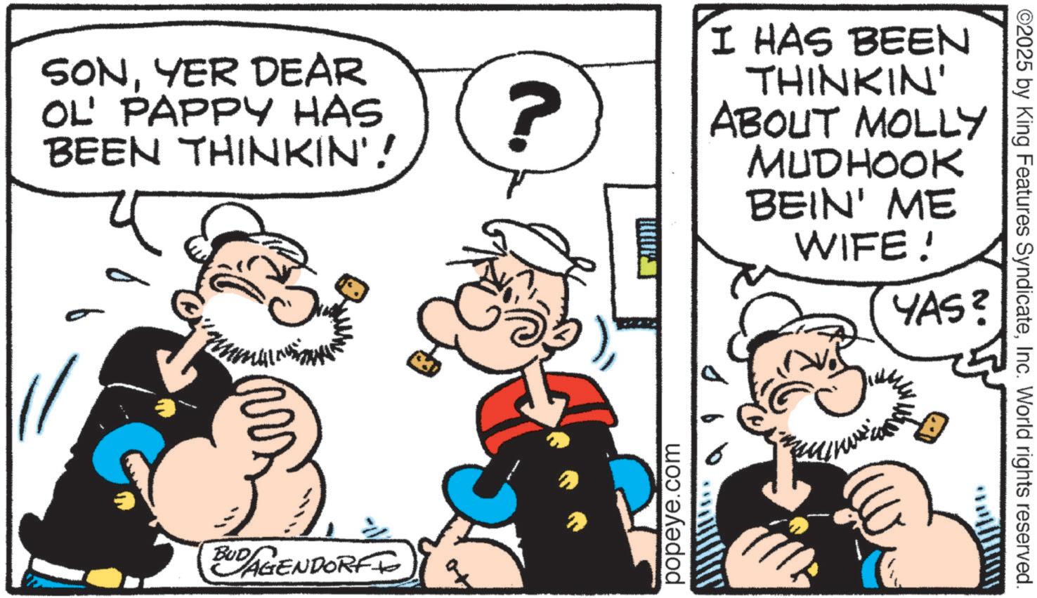 Animation OCR: SONYER DEAR OL' PAPPY HAS BEEN THINKIN'! BUD AGENDORF TO ? popeye.com I HAS BEEN THINKIN' ABOUT MOLLY MUDHOOK BEIN' ME WIFE! YAS? ©2025 by King Features SyndicateInc. World rights reserved. SONYER DEAR OL ' PAPPY HAS BEEN THINKIN ' ! BUD AGENDORF TO ? popeye.com I HAS BEEN THINKIN ' ABOUT MOLLY MUDHOOK BEIN ' ME WIFE ! YAS ? © 2025 by King Features SyndicateInc. World rights reserved .