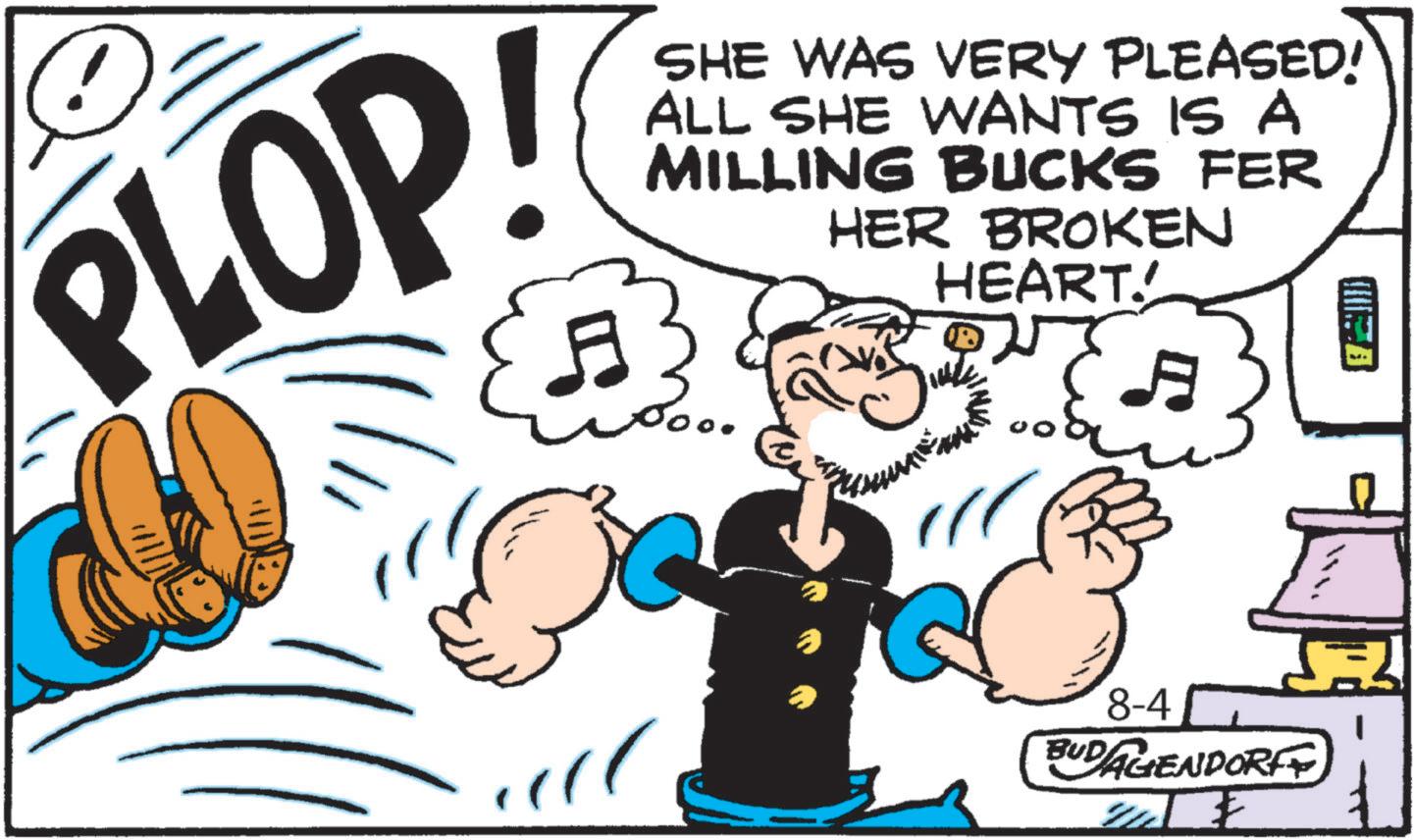 Comics OCR: PLOP! SHE WAS VERY PLEASED! ALL SHE WANTS IS A MILLING BUCKS FER HER BROKEN HEART! ? ? 8-4 BUDAGENDORF PLOP ! SHE WAS VERY PLEASED ! ALL SHE WANTS IS A MILLING BUCKS FER HER BROKEN HEART ! ? ? 8-4 BUDAGENDORF