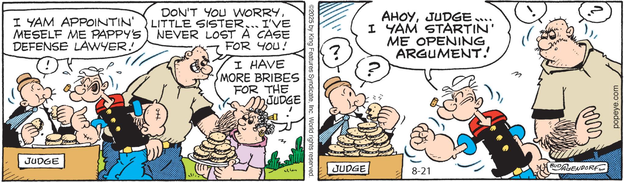 Animation OCR: I YAM APPOINTIN' MESELF ME PAPPY'S DEFENSE LAWYER!' DON'T YOU WORRYLITTLE SISTER... I'VE NEVER LOST A CASE FOR YOU! I HAVE MORE BRIBES FOR THE NJUDGE JUDGE 33 ©2025 by King Features SyndicateInc. World rights reserved. ? AHOYJUDGE ??? I YAM STARTIN' ME OPENING ARGUMENT! ? M JUDGE BUDAGENDORF 8-21 popeye.com I YAM APPOINTIN ' MESELF ME PAPPY'S DEFENSE LAWYER ! ' DON'T YOU WORRYLITTLE SISTER ... I'VE NEVER LOST A CASE FOR YOU ! I HAVE MORE BRIBES FOR THE NJUDGE JUDGE 33 © 2025 by King Features SyndicateInc. World rights reserved . ? AHOYJUDGE ??? I YAM STARTIN ' ME OPENING ARGUMENT ! ? M JUDGE BUDAGENDORF 8-21 popeye.com