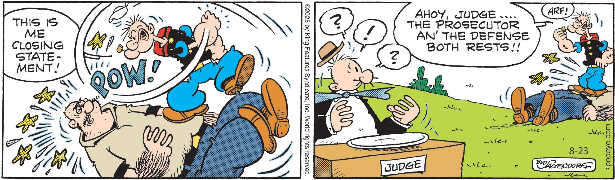 Animation OCR: THIS IS ME CLOSING STATE- MENT! 1/1/1 ROW ©2025 by King Features SyndicateInc. World rights reserved. ? ? AHOYJUDGE.... THE PROSECUTOR AN' THE DEFENSE BOTH RESTS!! JUDGE M Luler we ARF! 8-23 BUDAGENDORFE •popeye.com THIS IS ME CLOSING STATE- MENT ! 1/1/1 ROW © 2025 by King Features SyndicateInc. World rights reserved . ? ? AHOYJUDGE .... THE PROSECUTOR AN ' THE DEFENSE BOTH RESTS !! JUDGE M Luler we ARF ! 8-23 BUDAGENDORFE • popeye.com