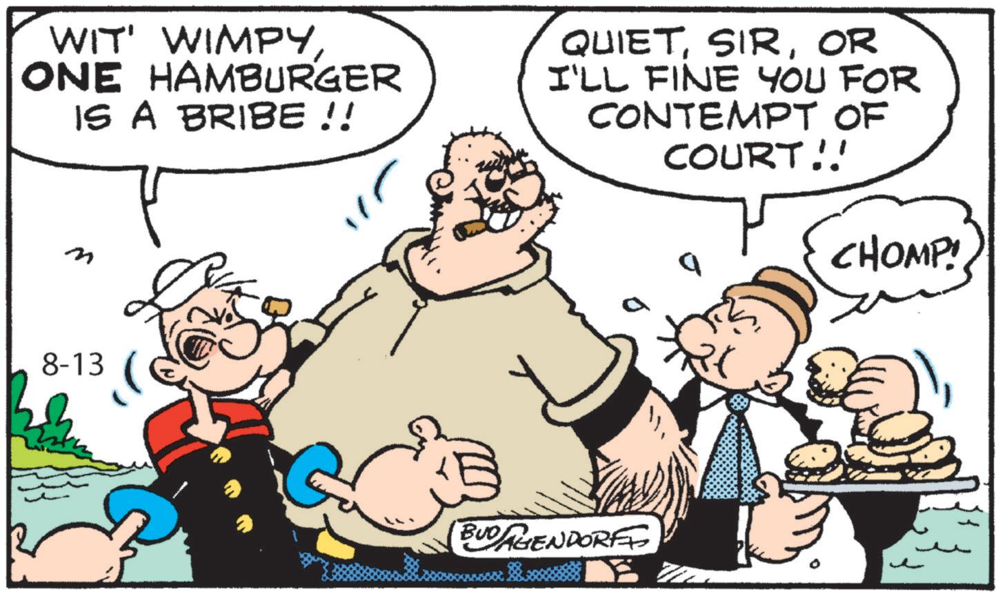 Animated cartoon OCR: WIT' WIMPYONE HAMBURGER IS A BRIBE !! m QUIETOR I'LL FINE YOU FOR CONTEMPT OF COURT!! CHOMP! 8-13 BUDAGENDORF WIT ' WIMPYONE HAMBURGER IS A BRIBE !! m QUIETOR I'LL FINE YOU FOR CONTEMPT OF COURT !! CHOMP ! 8-13 BUDAGENDORF