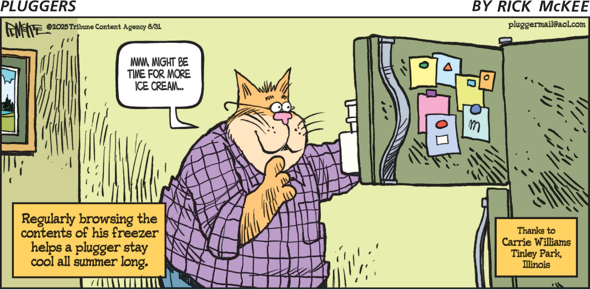 Display device OCR: PLUGGERS FENFITES ©2025 Tribune Content Agency 8/31 MMMMIGHT BE TIME FOR MORE ICE CREAM... Regularly browsing the contents of his freezer helps a plugger stay cool all summer long. MM ? BY RICK MCKEE pluggermail@aol.com Thanks to Carrie Williams Tinley ParkIllinois PLUGGERS FENFITES © 2025 Tribune Content Agency 8/31 MMMMIGHT BE TIME FOR MORE ICE CREAM ... Regularly browsing the contents of his freezer helps a plugger stay cool all summer long . MM ? BY RICK MCKEE pluggermail@aol.com Thanks to Carrie Williams Tinley Park