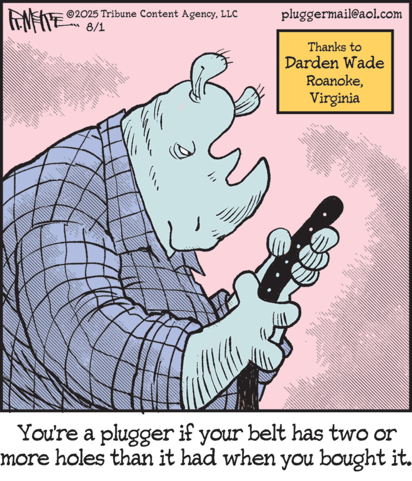 Comic book OCR: - 2025 Tribune Content AgencyLLC 8/1 T pluggermail@aol.com Thanks to Darden Wade RoanokeVirginia wwwwwww wwwww __ You're a plugger if your belt has two or more holes than it had when you bought it. - 2025 Tribune Content AgencyLLC 8/1 T pluggermail@aol.com Thanks to Darden Wade RoanokeVirginia wwwwwww wwwww __ You're a plugger if your belt has two or more holes than it had when you bought it .