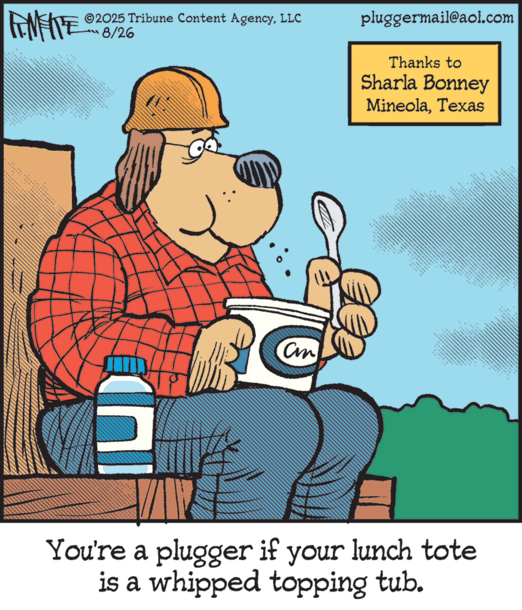Graphic design OCR: ©2025 Tribune Content AgencyLLC 8/26 FEMEIE ** pluggermail@aol.com Thanks to Sharla Bonney MineolaTexas (?? Cmn www. .. • _ .. You're a plugger if your lunch tote is a whipped topping tub. © 2025 Tribune Content AgencyLLC 8/26 FEMEIE ** pluggermail@aol.com Thanks to Sharla Bonney MineolaTexas ( ?? Cmn www . .. • _ .. You're a plugger if your lunch tote is a whipped topping tub .