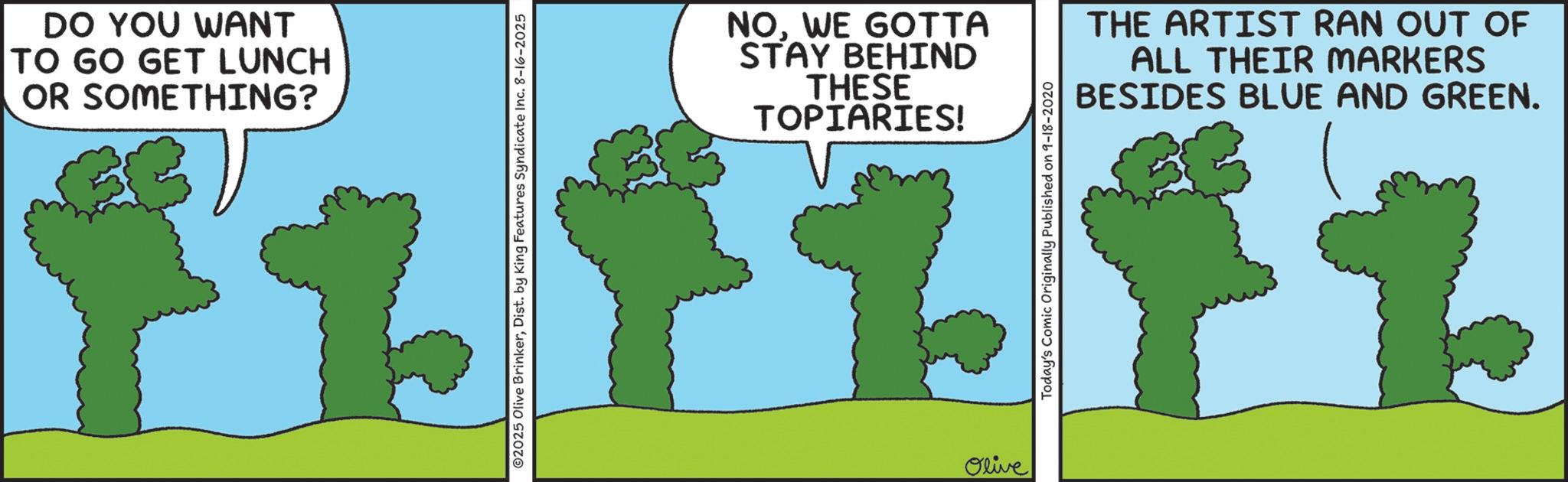 Animation OCR: DO YOU WANT OR TO GO GET LUNCH SOMETHING? NOWE GOTTA STAY BEHIND THESE TOPIARIES! THE ARTIST RAN OUT OF ALL THEIR MARKERS BESIDES BLUE AND GREEN. fzfzfz Olive DO YOU WANT OR TO GO GET LUNCH SOMETHING ? NOWE GOTTA STAY BEHIND THESE TOPIARIES ! THE ARTIST RAN OUT OF ALL THEIR MARKERS BESIDES BLUE AND GREEN . fzfzfz Olive