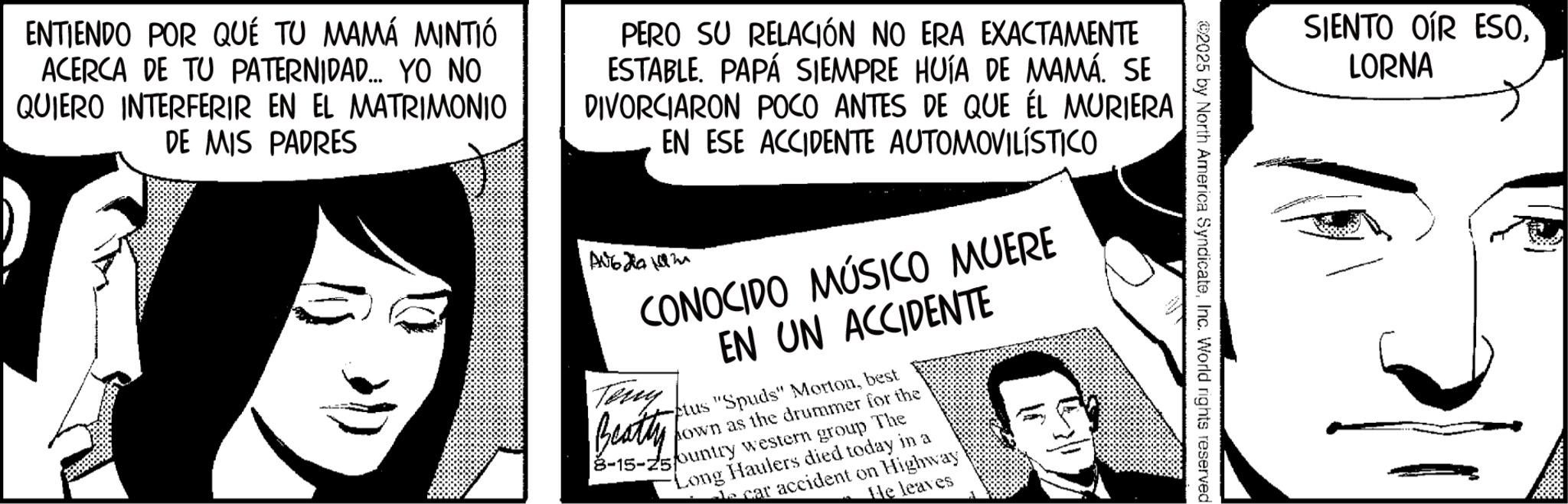 Animation OCR: ENTIENDO POR QUÉ TU MAMÁ MINTIÓ ACERCA DE TU PATERNIDAD.... YO NO QUIERO INTERFERIR EN EL MATRIMONIO DE MIS PADRES PERO SU RELACIÓN NO ERA EXACTAMENTE ESTABLE. PAPÁ SIEMPRE HUÍA DE MAMÁ. SE DIVORCIARON POCO ANTES DE QUE ÉL MURIERA EN ESE ACCIDENTE AUTOMOVILÍSTICO A0620 192 Terry CONOCIDO MÚSICO MUERE EN UN ACCIDENTE tus "Spuds" Mortonbest Beatty 8-15-75ountry western group The hown as the drummer for the Long Haulers died today in a car accident on Highway He leaves 2025 by North America SyndicateInc. World rights reserved SIENTO OIR ESOLORNA ENTIENDO POR QUÉ TU MAMÁ MINTIÓ ACERCA DE TU PATERNIDAD .... YO NO QUIERO INTERFERIR EN EL MATRIMONIO DE MIS PADRES PERO SU RELACIÓN NO ERA EXACTAMENTE ESTABLE . PAPÁ SIEMPRE HUÍA DE MAMÁ . SE DIVORCIARON POCO ANTES DE QUE ÉL MURIERA EN ESE ACCIDENTE AUTOMOVILÍSTICO A0620 192 Terry CONOCIDO MÚSICO MUERE EN UN ACCIDENTE tus " Spuds " Mortonbest Beatty 8-15-75ountry western group The hown as the drummer for the Long Haulers died today in a car accident on Highway He leaves 2025 by North America SyndicateInc. World rights reserved SIENTO OIR ESO