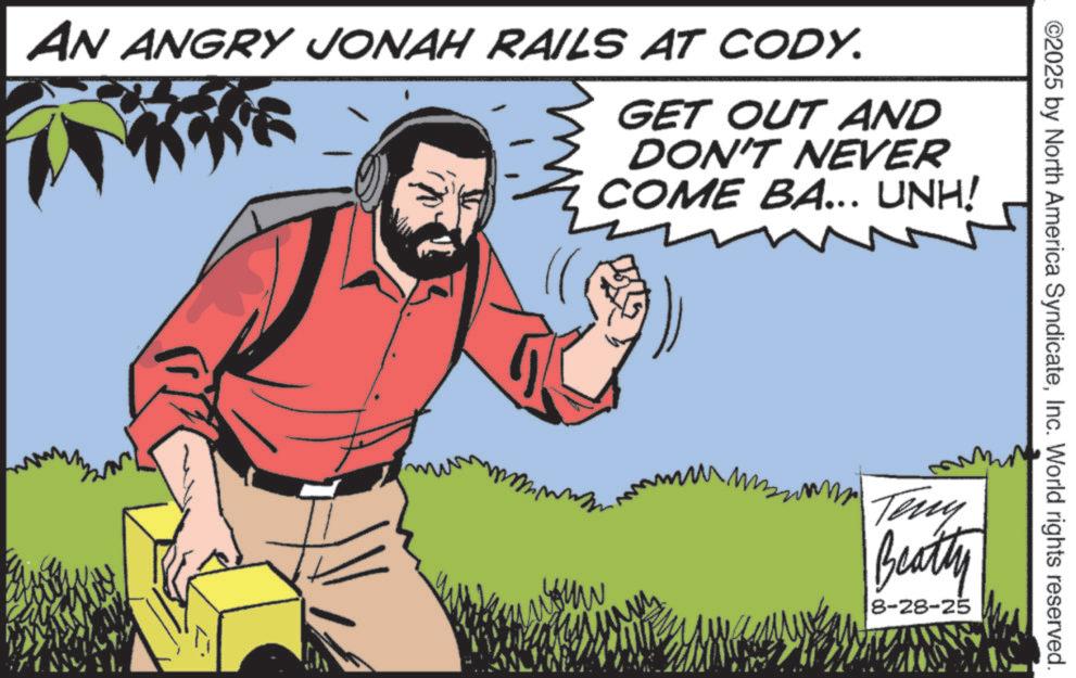 Animated cartoon OCR: ©2025 by North America SyndicateInc. World rights reserved. AN ANGRY JONAH RAILS AT CODY. GET OUT AND DON'T NEVER COME BA... UNH! M Teny Beatty 8-28-25 © 2025 by North America SyndicateInc. World rights reserved . AN ANGRY JONAH RAILS AT CODY . GET OUT AND DON'T NEVER COME BA ... UNH ! M Teny Beatty 8-28-25