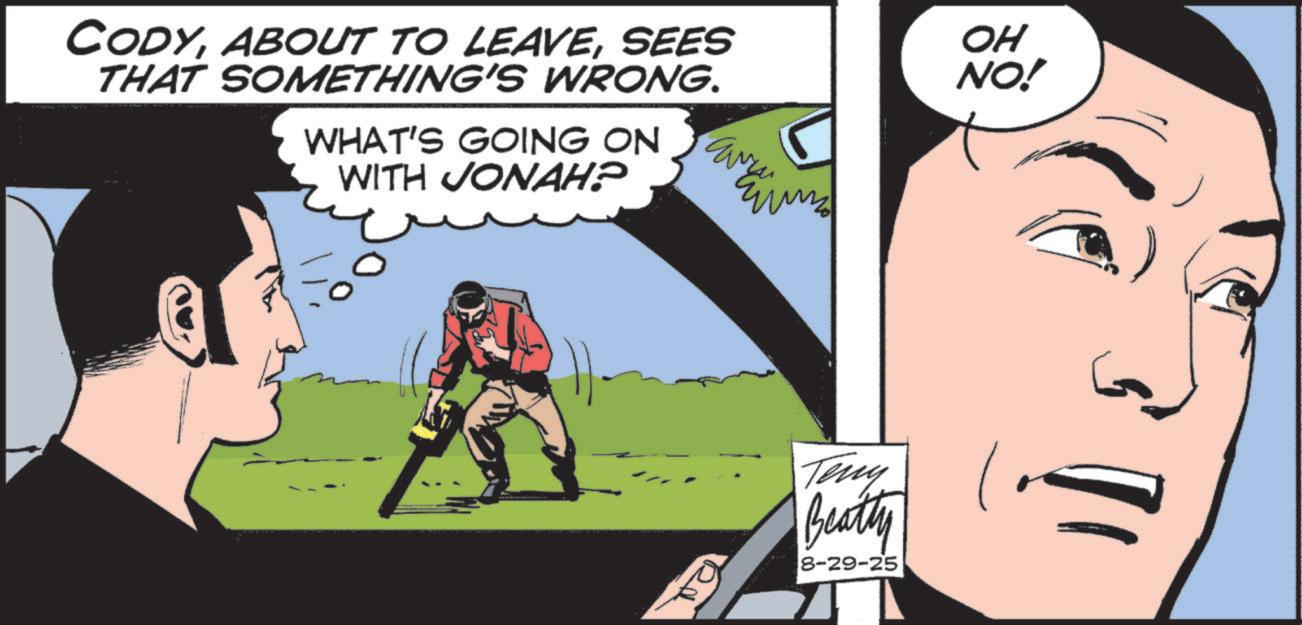 Graphics OCR: CODYSEES THAT SOMETHING'S WRONG. WHAT'S GOING ON WITH JONAH? OH NO! R Teny Beatty 8-29-25 G CODYABOUT TO LEAVESEES THAT SOMETHING'S WRONG . WHAT'S GOING ON WITH JONAH ? OH NO ! R Teny Beatty 8-29-25 G