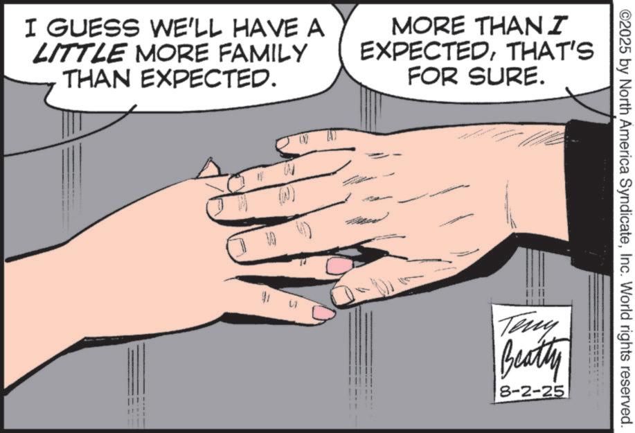Gesture OCR: I GUESS WE'LL HAVE A LITTLE MORE FAMILY THAN EXPECTED. MORE THANI EXPECTEDTHAT'S FOR SURE. (X) ©2025 by North America SyndicateInc. World rights reserved. Teny Beatty 8-2-25 I GUESS WE'LL HAVE A LITTLE MORE FAMILY THAN EXPECTED . MORE THANI EXPECTEDTHAT'S FOR SURE . ( X ) © 2025 by North America SyndicateInc. World rights reserved . Teny Beatty 8-2-25