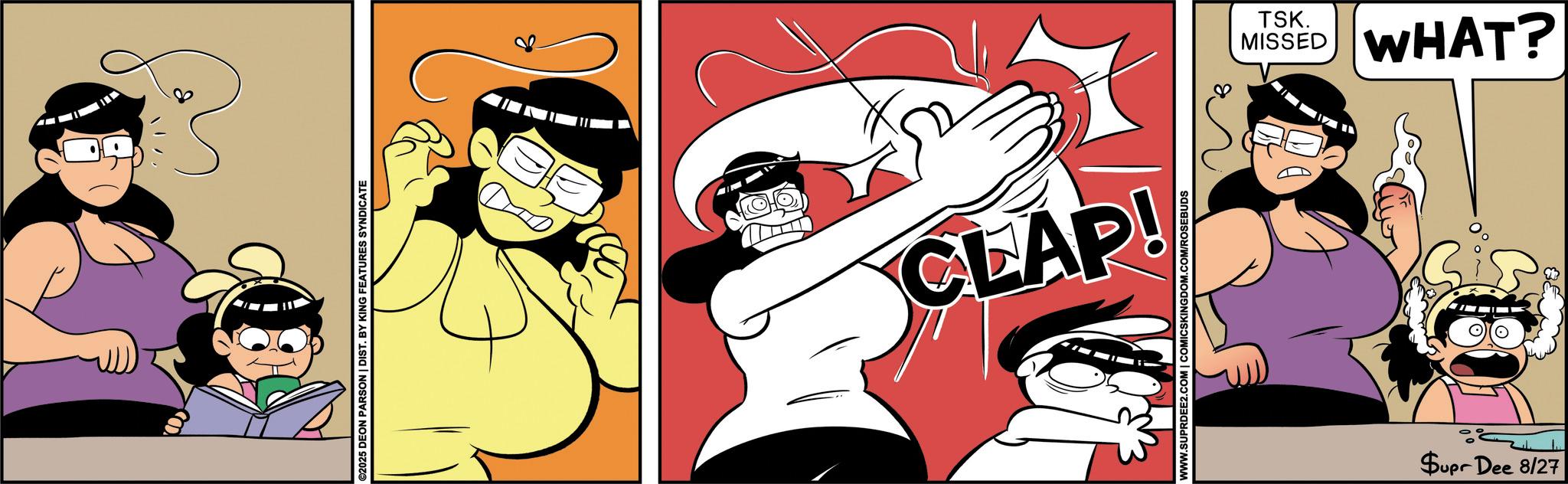Graphics OCR: I E ©2025 DEON PARSON | DIST. BY KING FEATURES SYNDICATE CLAP! WWW.SUPRDEE2.COM | COMICSKINGDOM.COM/ROSEBUDS Supr Dee 8/27 T MISSED TSK. WHAT? I E © 2025 DEON PARSON | DIST . BY KING FEATURES SYNDICATE CLAP ! WWW.SUPRDEE2.COM | COMICSKINGDOM.COM/ROSEBUDS Supr Dee 8/27 T MISSED TSK . WHAT ?